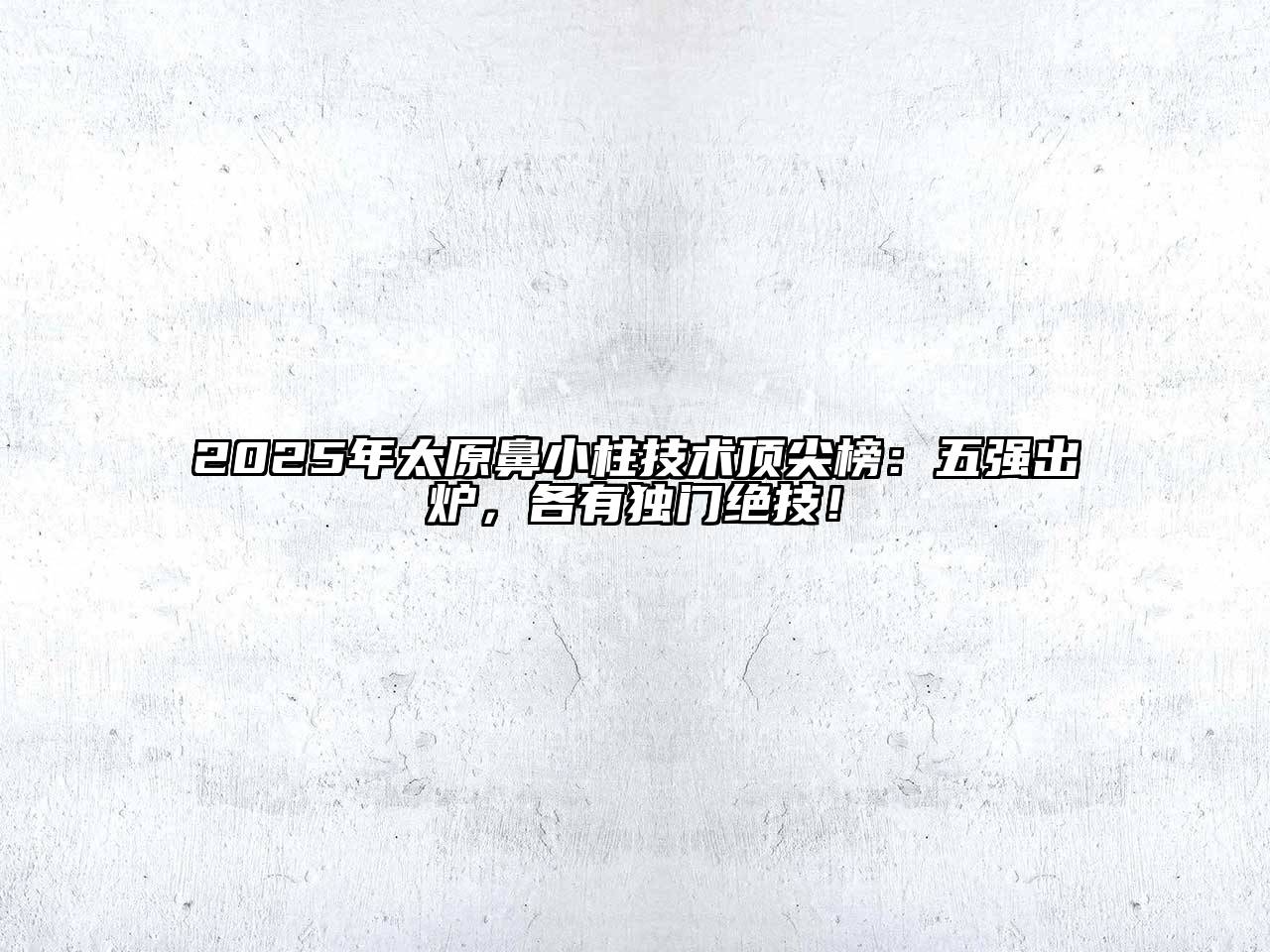 2025年太原鼻小柱技术顶尖榜：五强出炉，各有独门绝技！