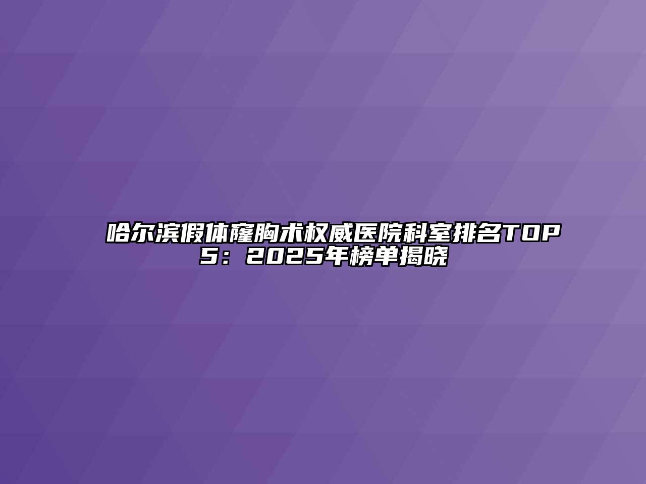 哈尔滨假体窿胸术权威医院科室排名TOP5：2025年榜单揭晓