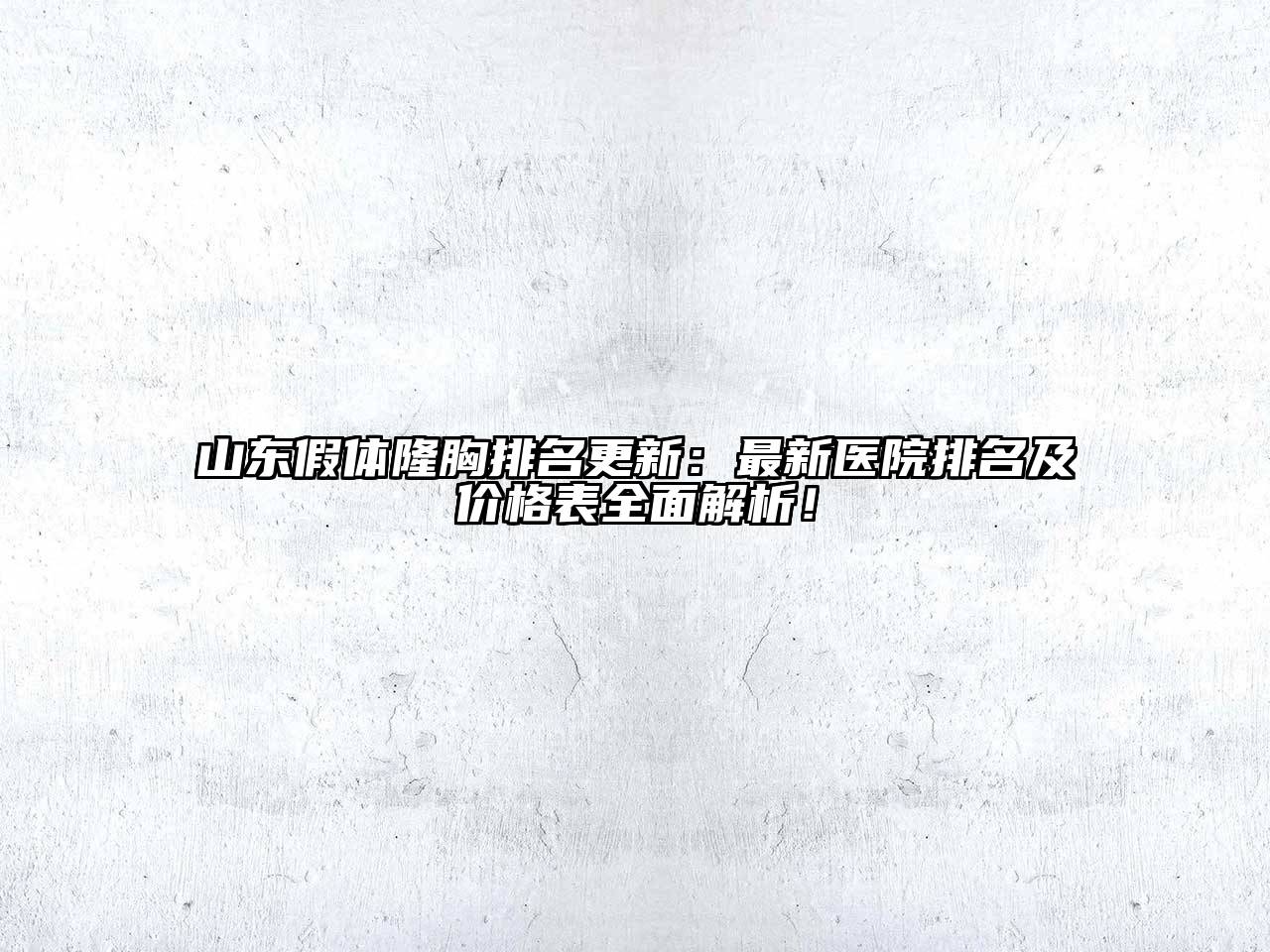 山东假体隆胸排名更新：最新医院排名及价格表全面解析！