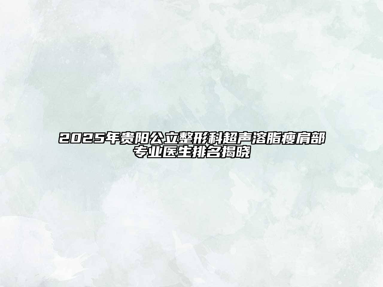 2025年贵阳公立整形科超声溶脂瘦肩部专业医生排名揭晓
