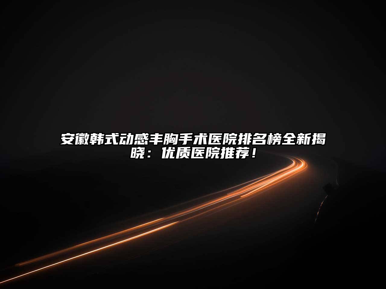 安徽韩式动感丰胸手术医院排名榜全新揭晓：优质医院推荐！