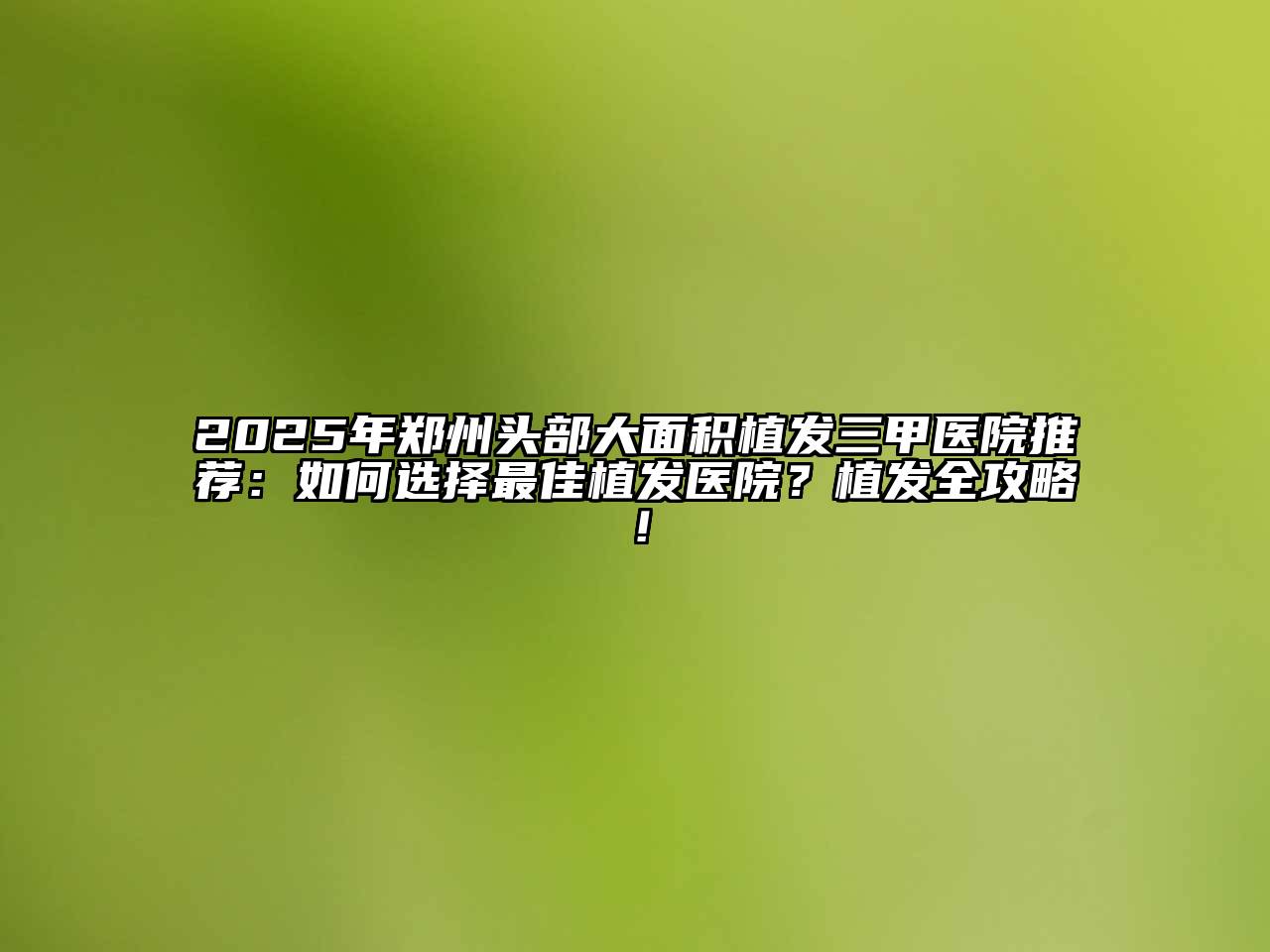 2025年郑州头部大面积植发三甲医院推荐：如何选择最佳植发医院？植发全攻略！