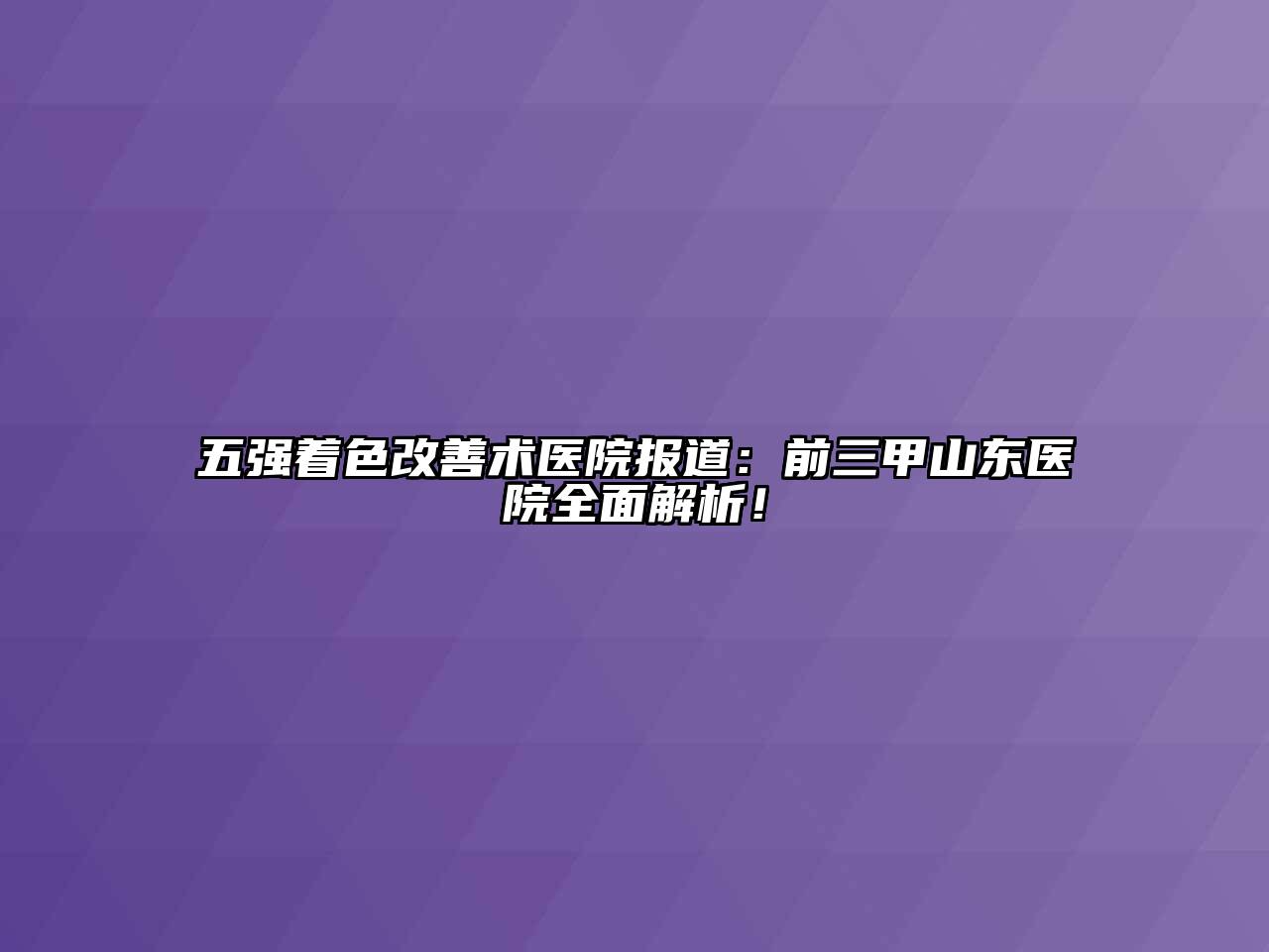 五强着色改善术医院报道：前三甲山东医院全面解析！