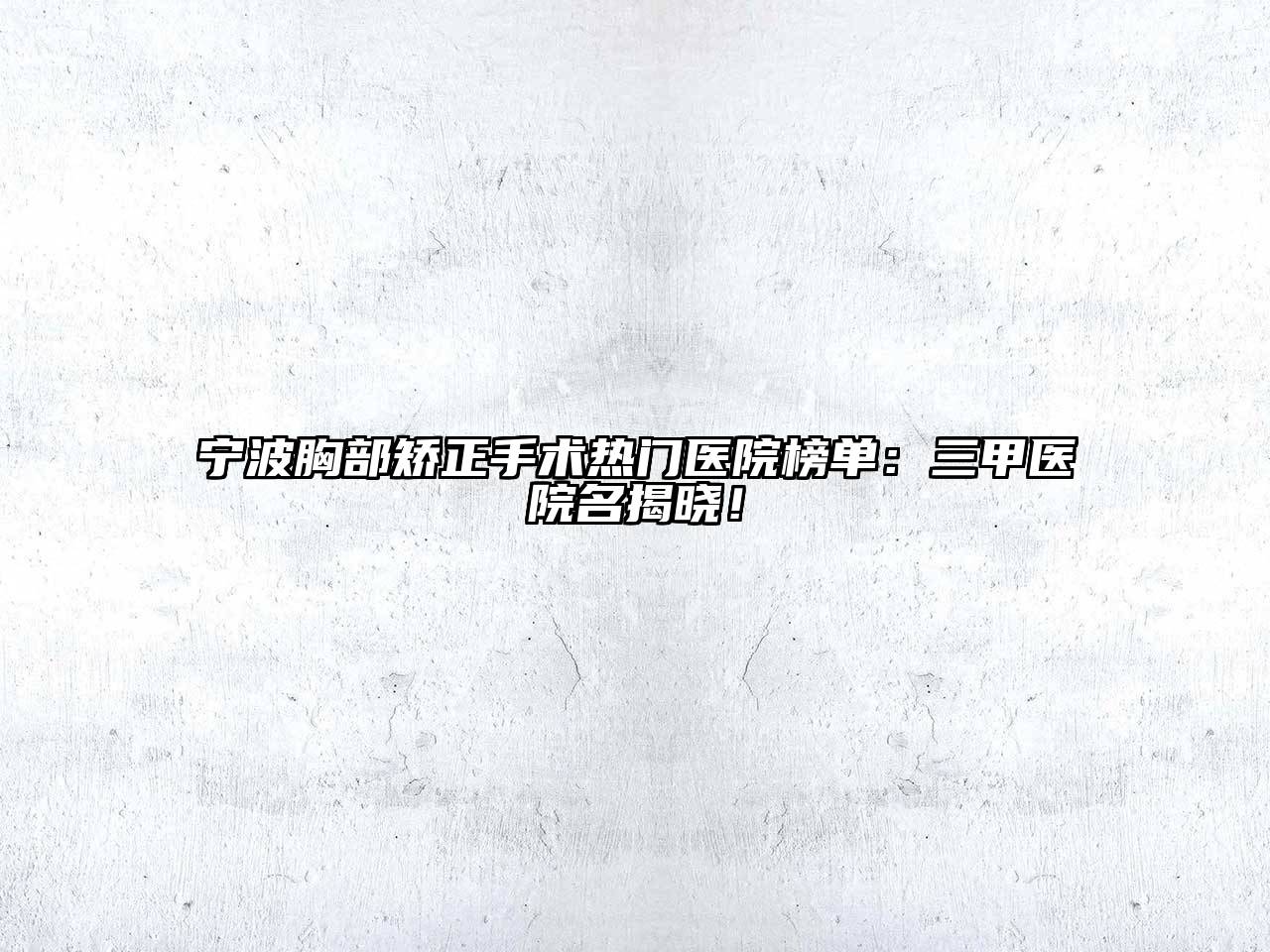宁波胸部矫正手术热门医院榜单：三甲医院名揭晓！