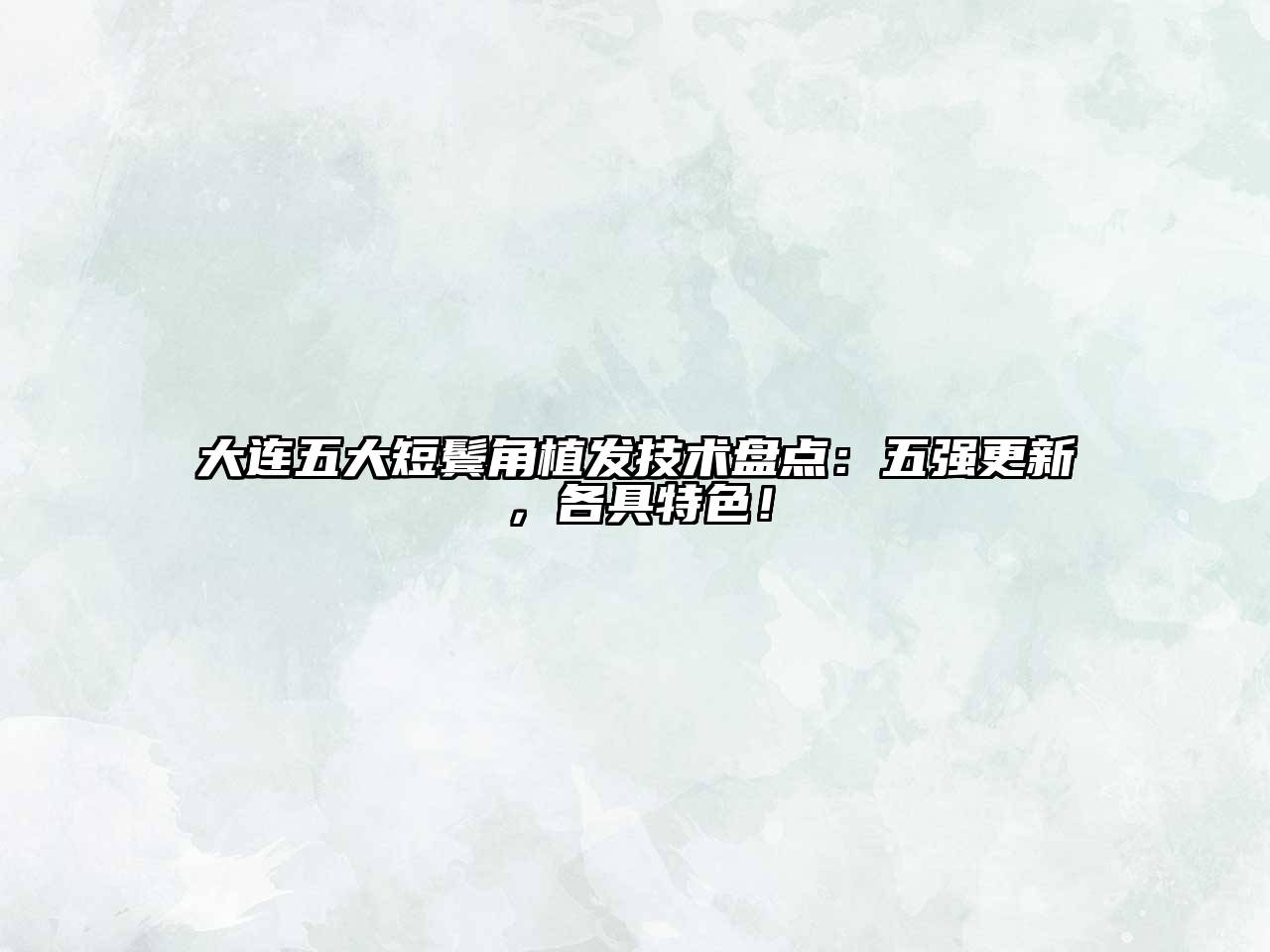 大连五大短鬓角植发技术盘点：五强更新，各具特色！