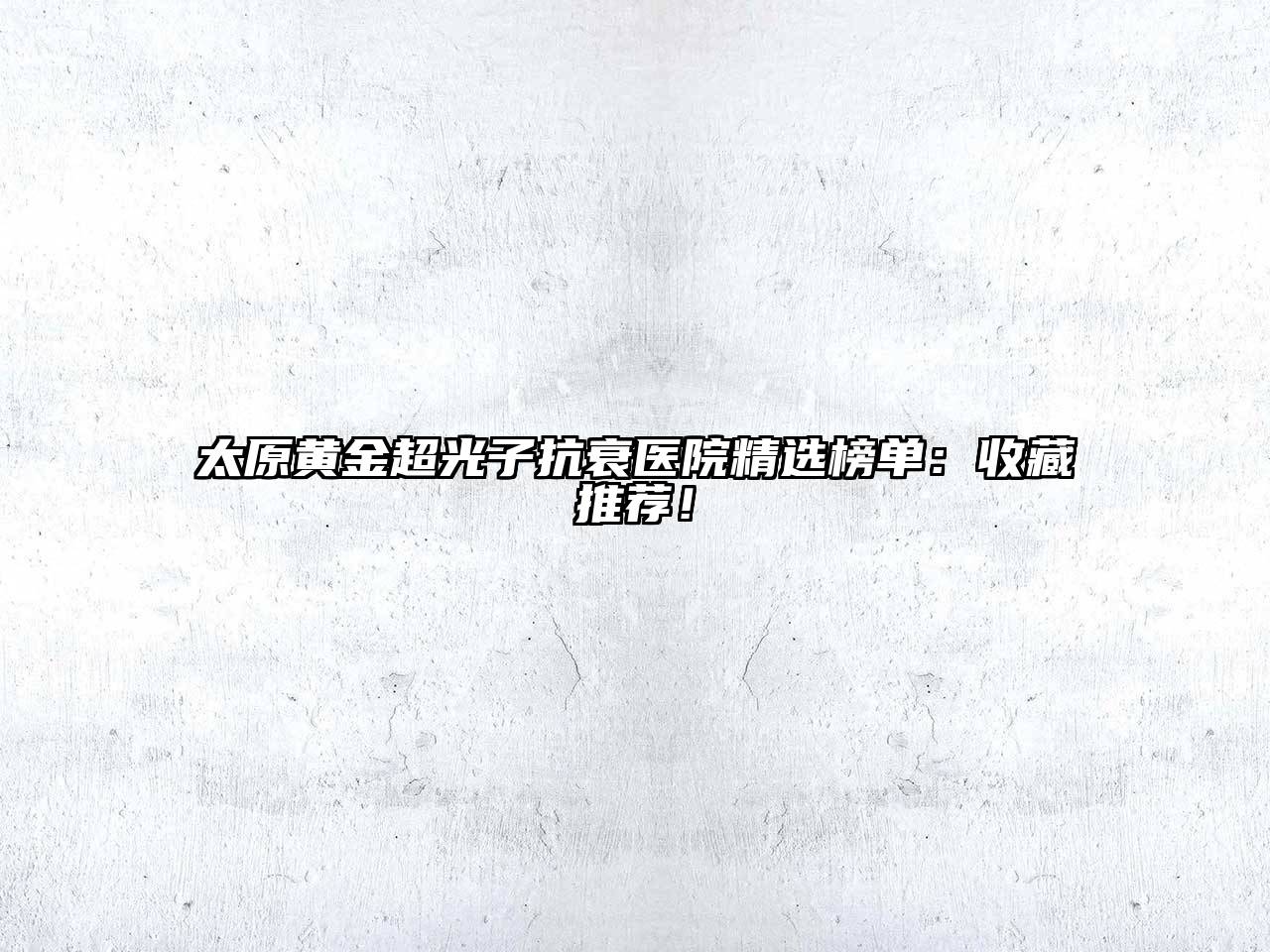 太原黄金超光子抗衰医院精选榜单：收藏推荐！