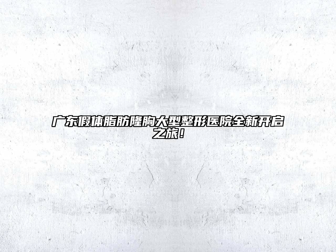 广东假体脂肪隆胸大型整形医院全新开启之旅！