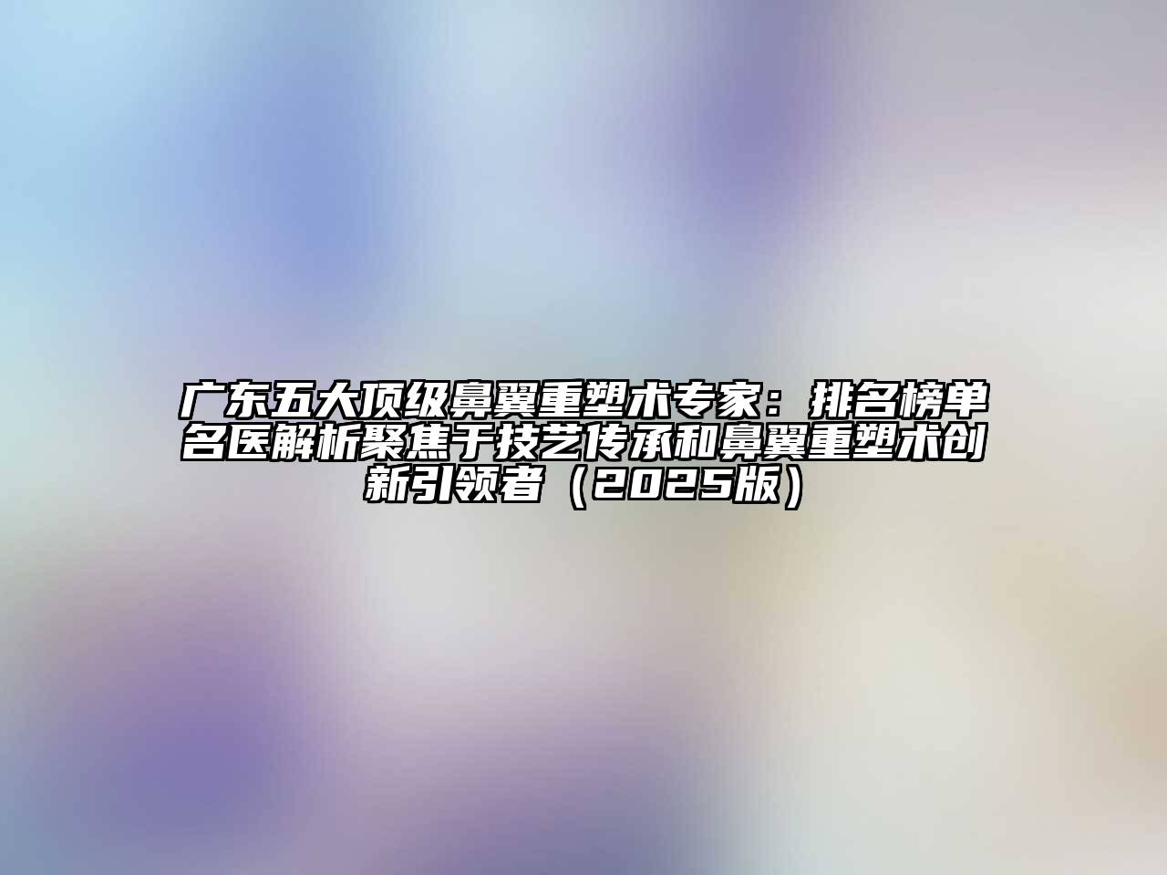 广东五大顶级鼻翼重塑术专家：排名榜单名医解析聚焦于技艺传承和鼻翼重塑术创新引领者（2025版）