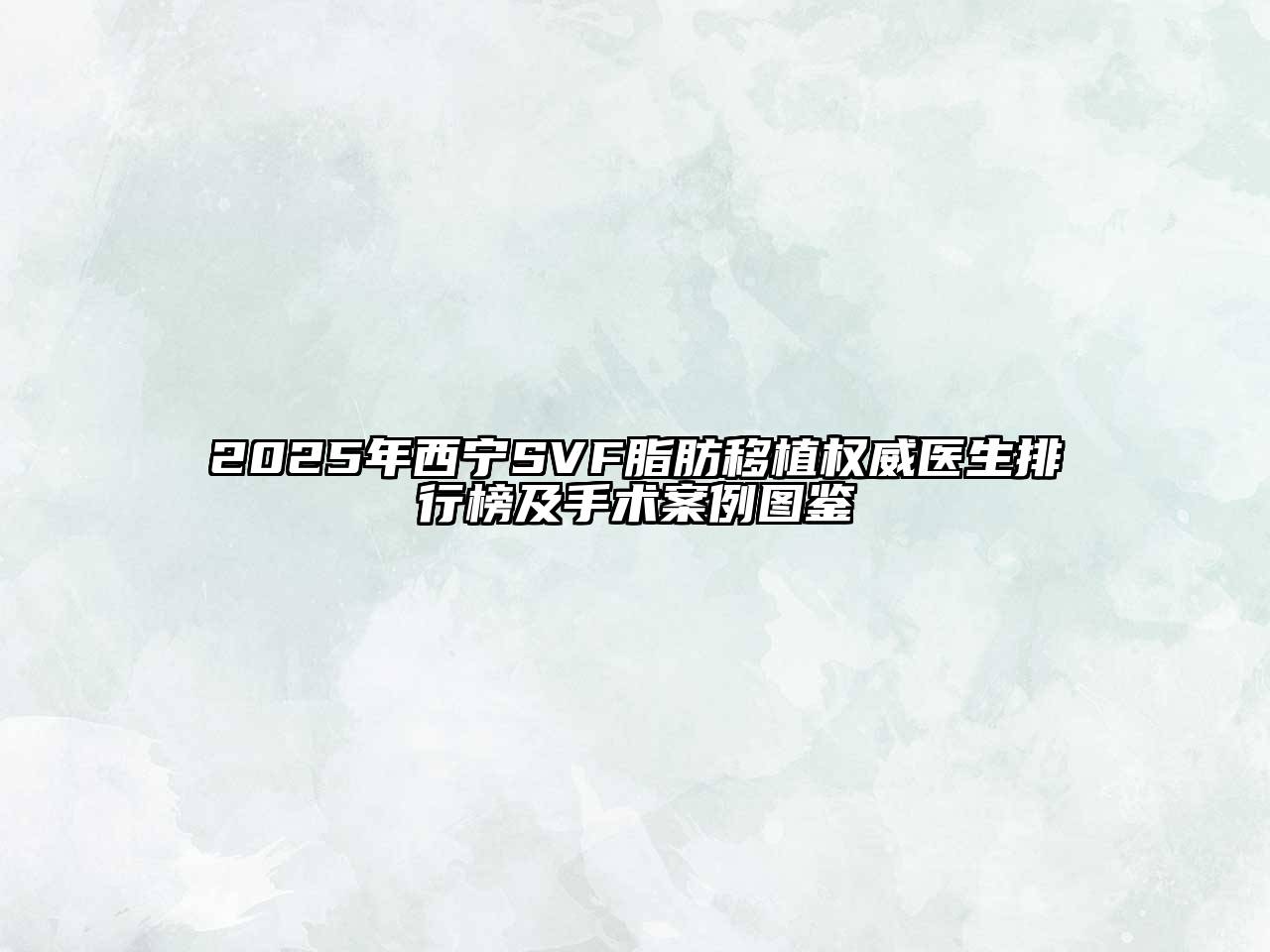 2025年西宁SVF脂肪移植权威医生排行榜及手术案例图鉴