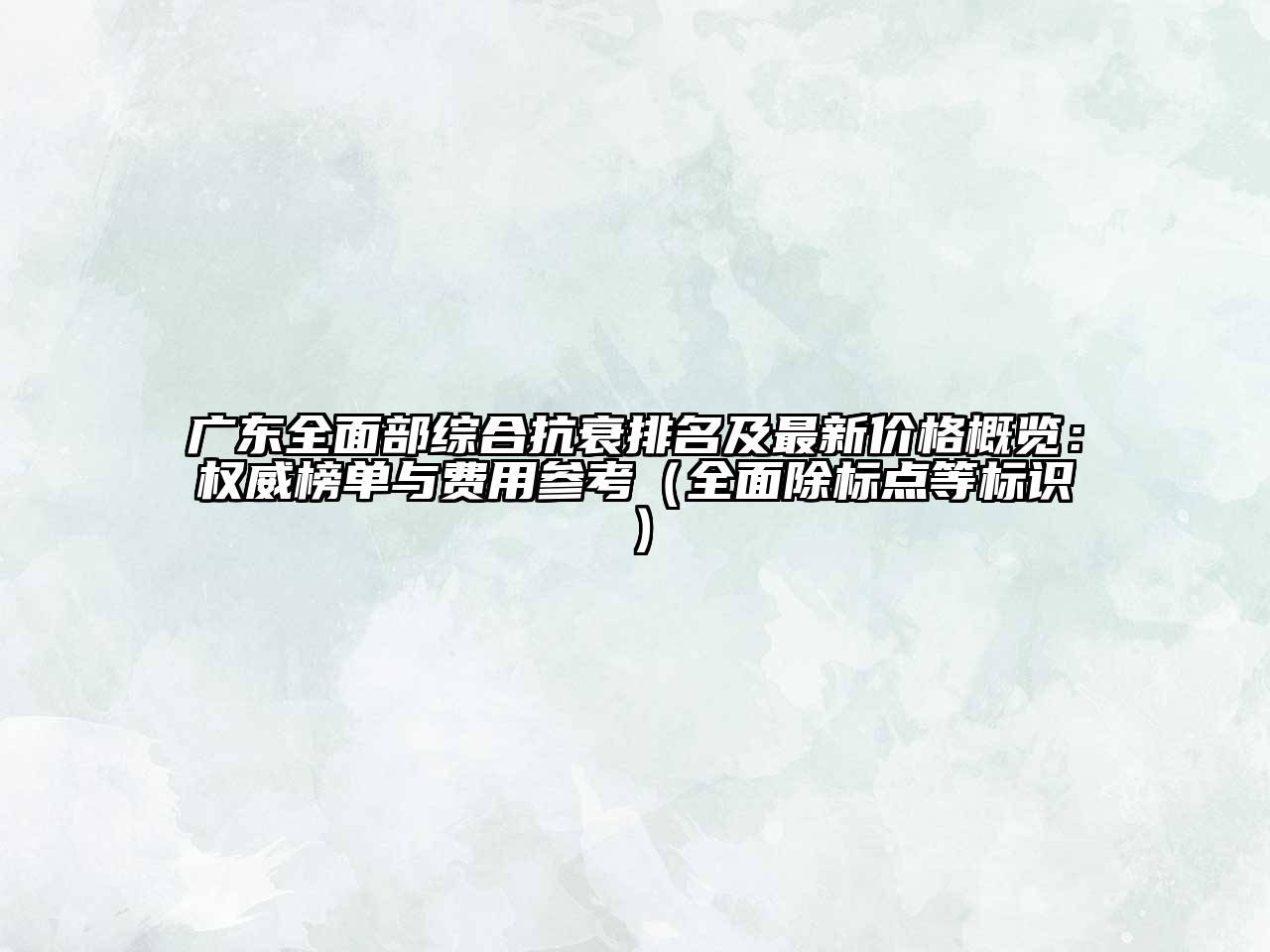 广东全面部综合抗衰排名及最新价格概览：权威榜单与费用参考（全面除标点等标识）