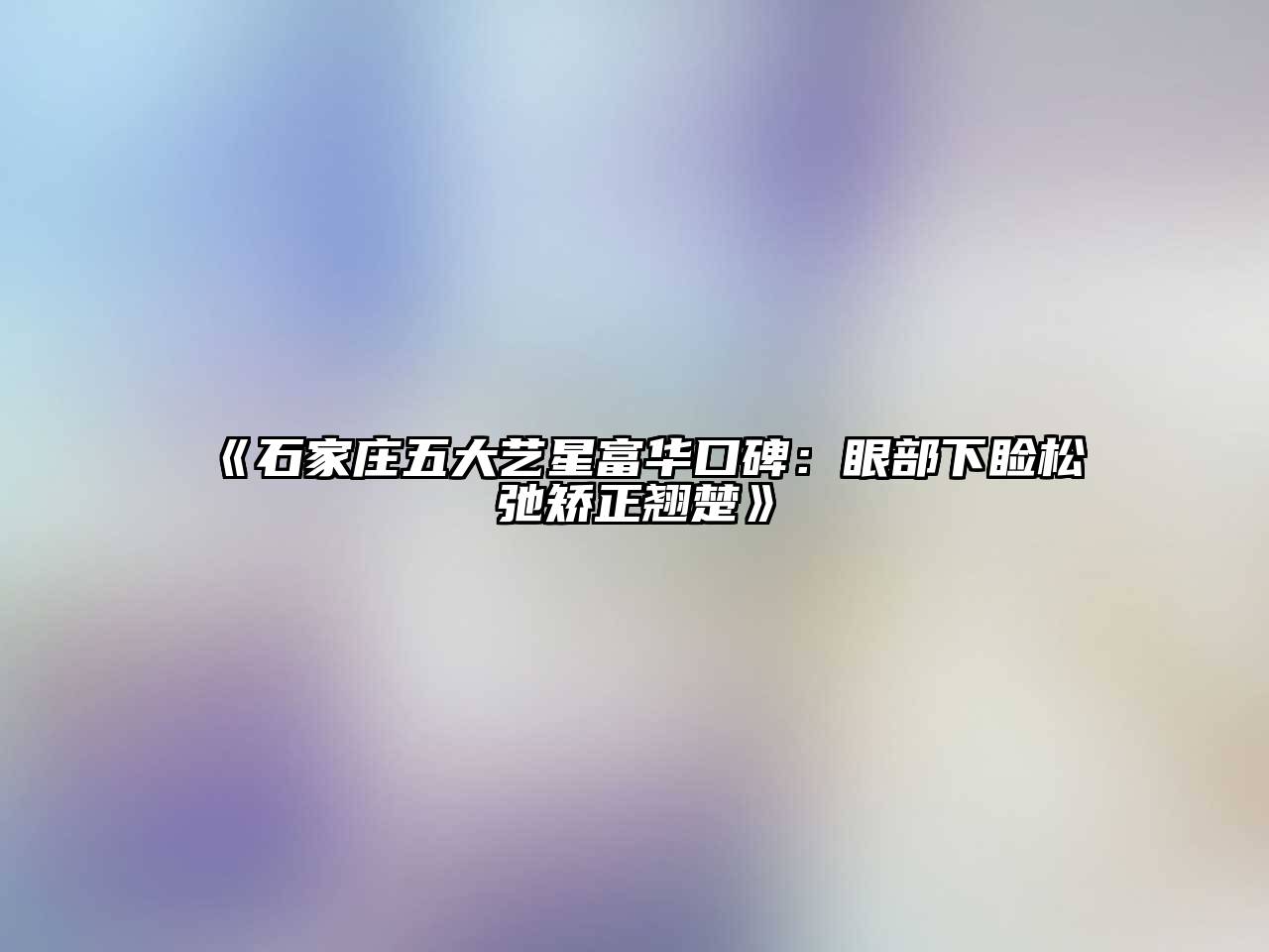 《石家庄五大艺星富华口碑：眼部下睑松弛矫正翘楚》