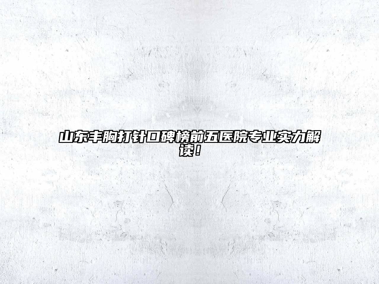山东丰胸打针口碑榜前五医院专业实力解读！