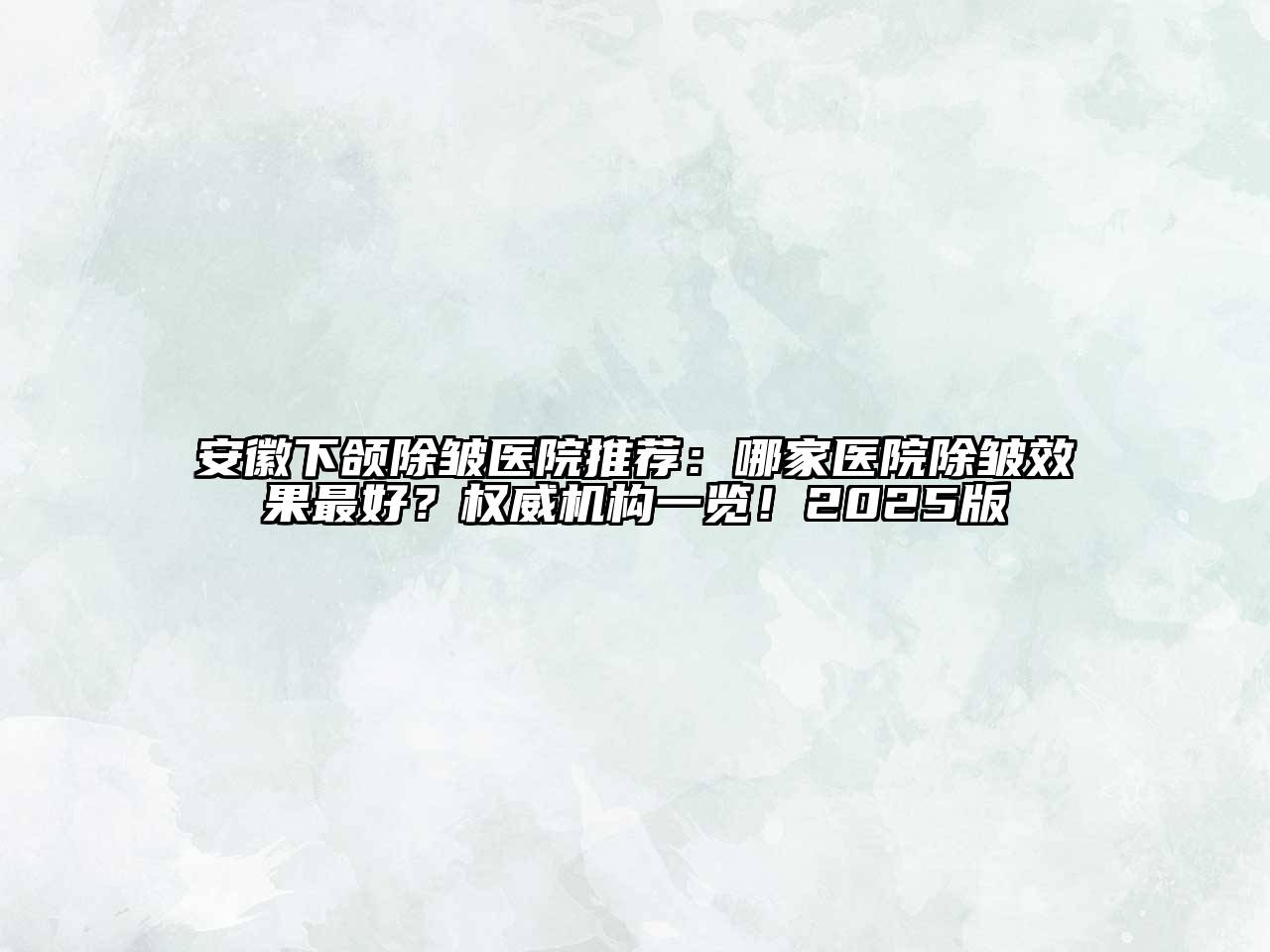 安徽下颌除皱医院推荐：哪家医院除皱效果最好？权威机构一览！2025版