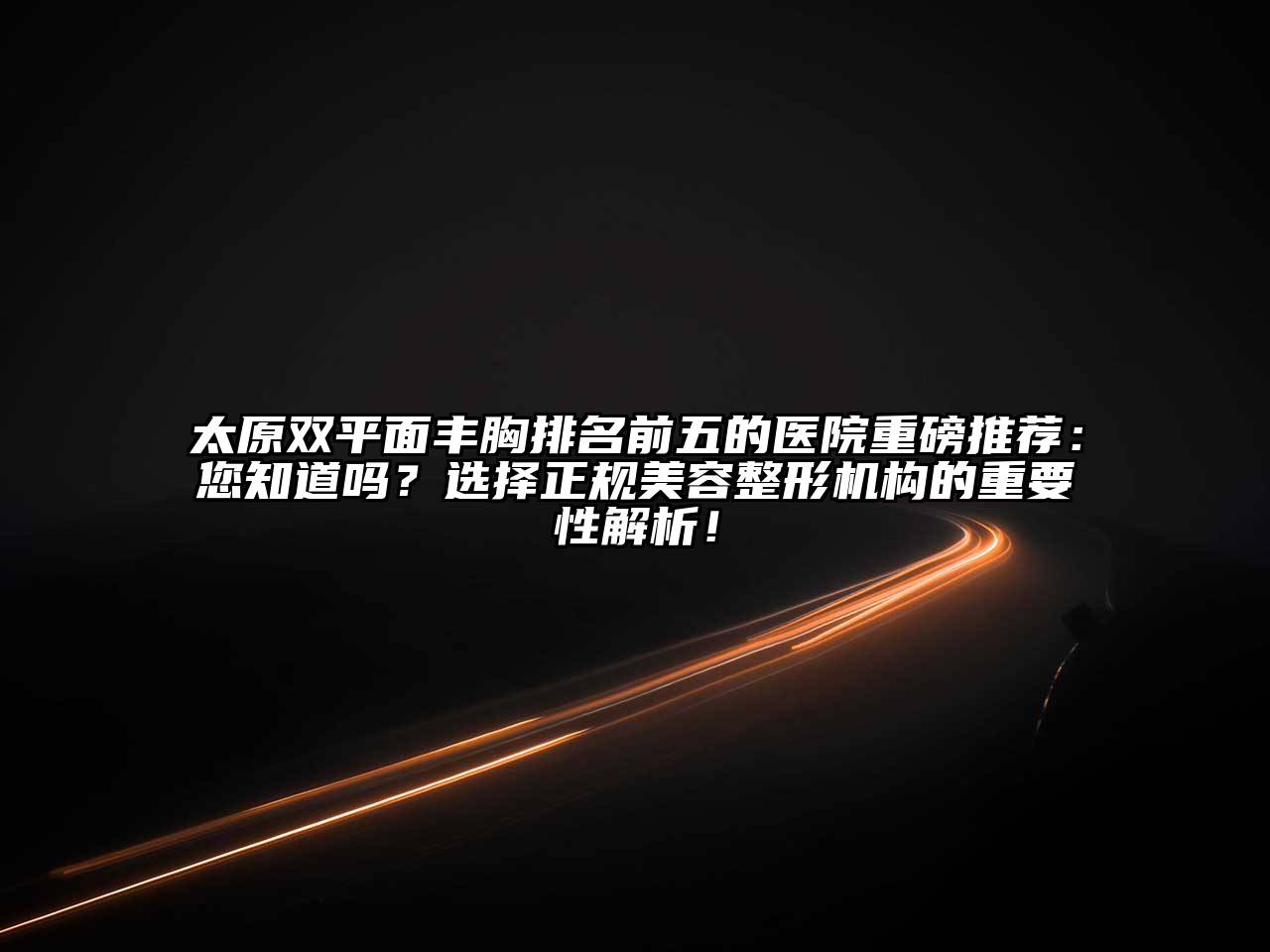 太原双平面丰胸排名前五的医院重磅推荐：您知道吗？选择正规江南广告
机构的重要性解析！