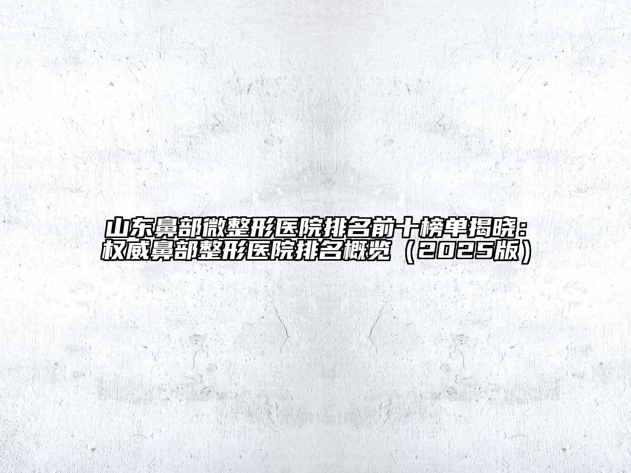 山东鼻部微整形医院排名前十榜单揭晓：权威鼻部整形医院排名概览（2025版）