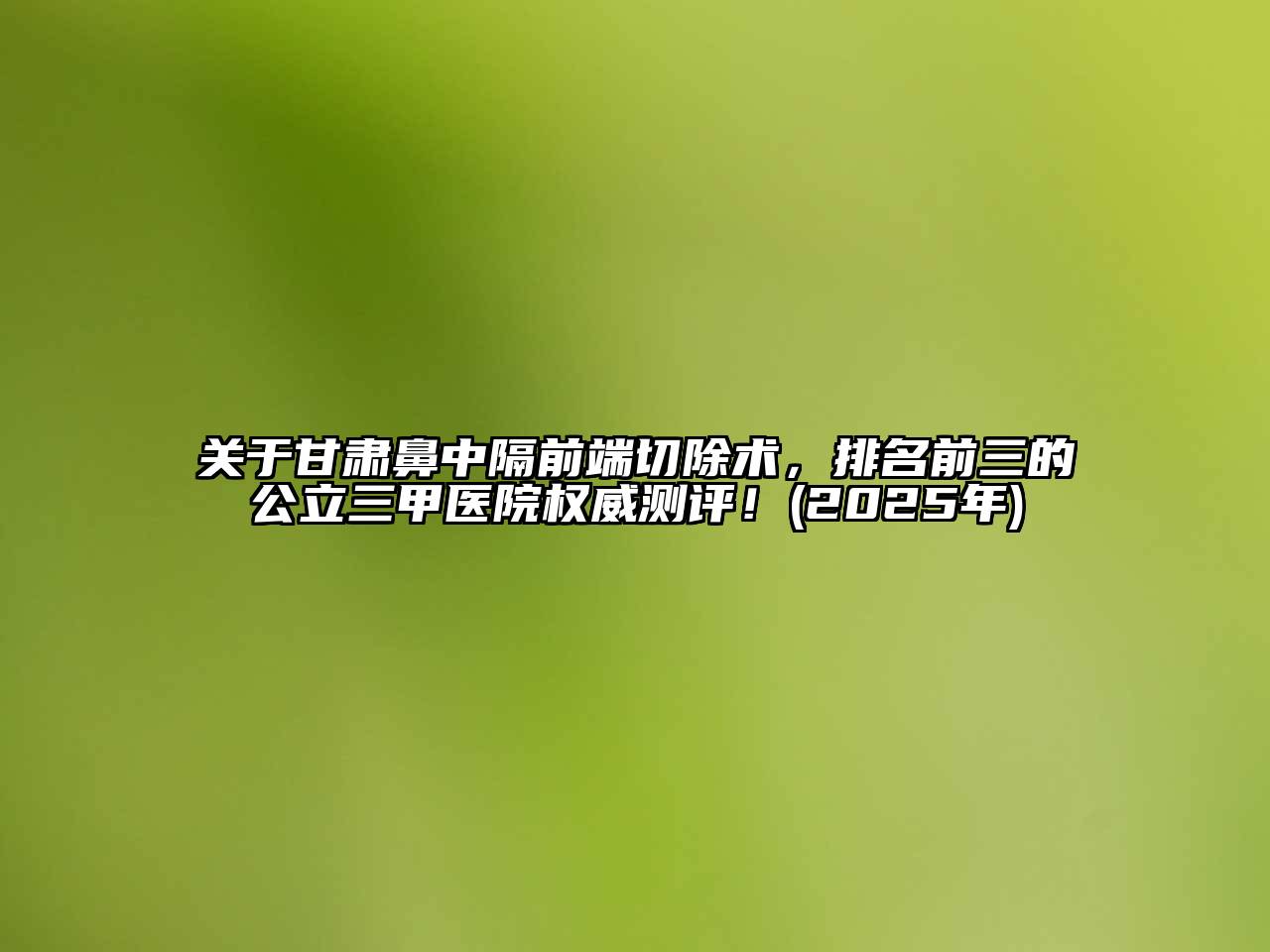 关于甘肃鼻中隔前端切除术，排名前三的公立三甲医院权威测评！(2025年)