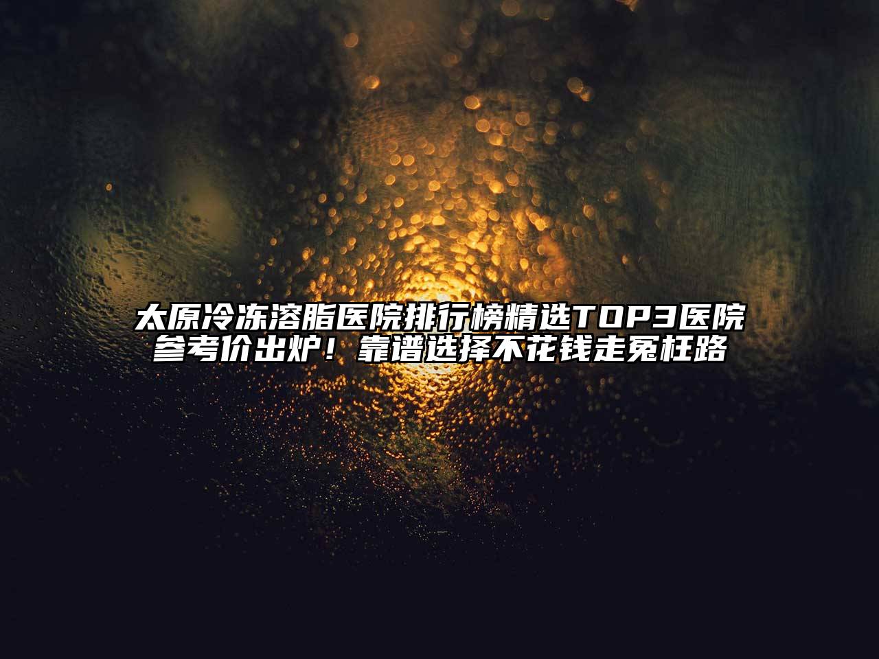 太原冷冻溶脂医院排行榜精选TOP3医院参考价出炉！靠谱选择不花钱走冤枉路