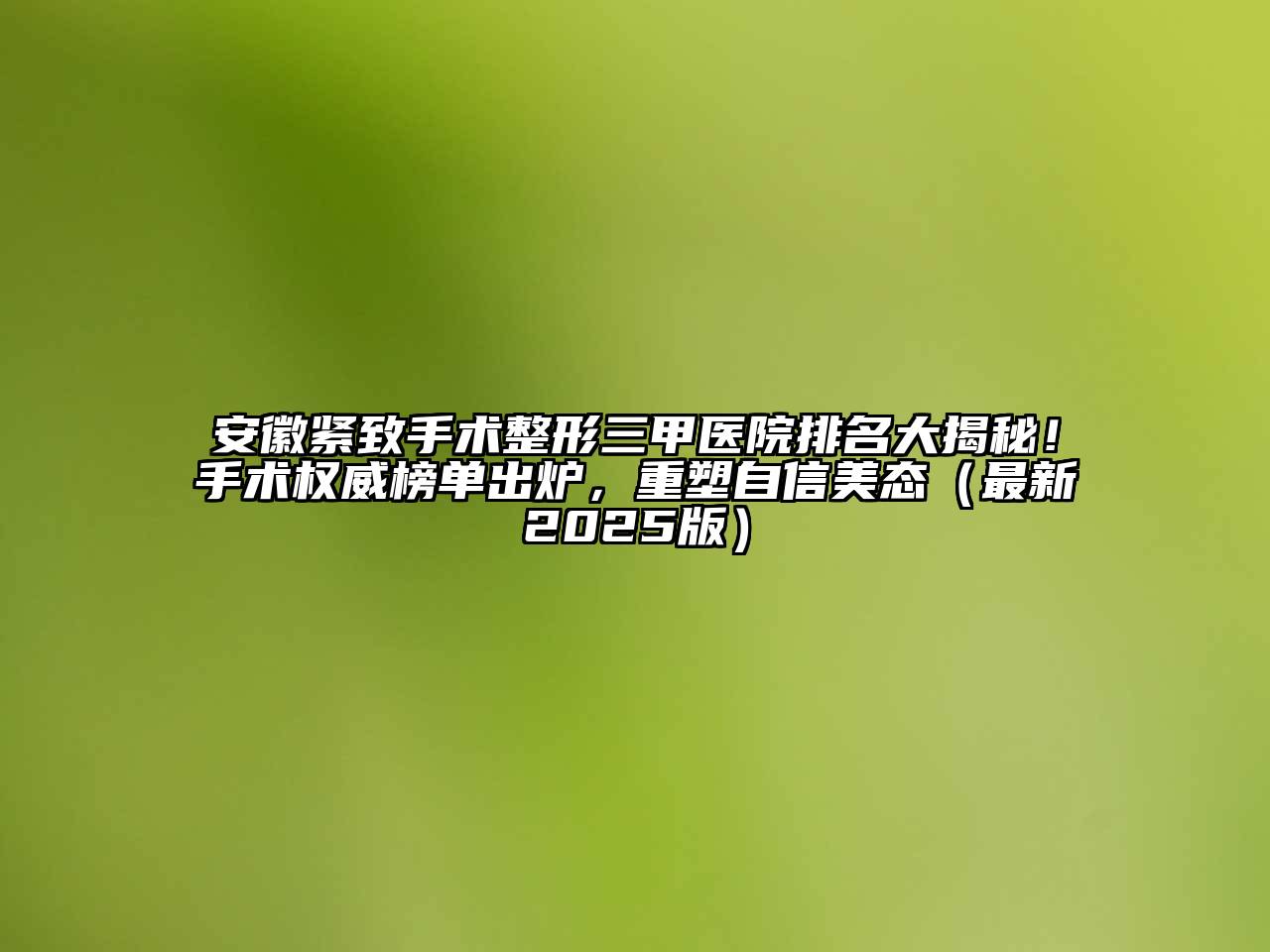 安徽紧致手术整形三甲医院排名大揭秘！手术权威榜单出炉，重塑自信美态（最新2025版）