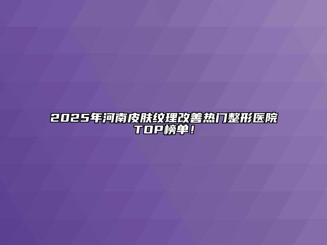2025年河南皮肤纹理改善热门整形医院TOP榜单！