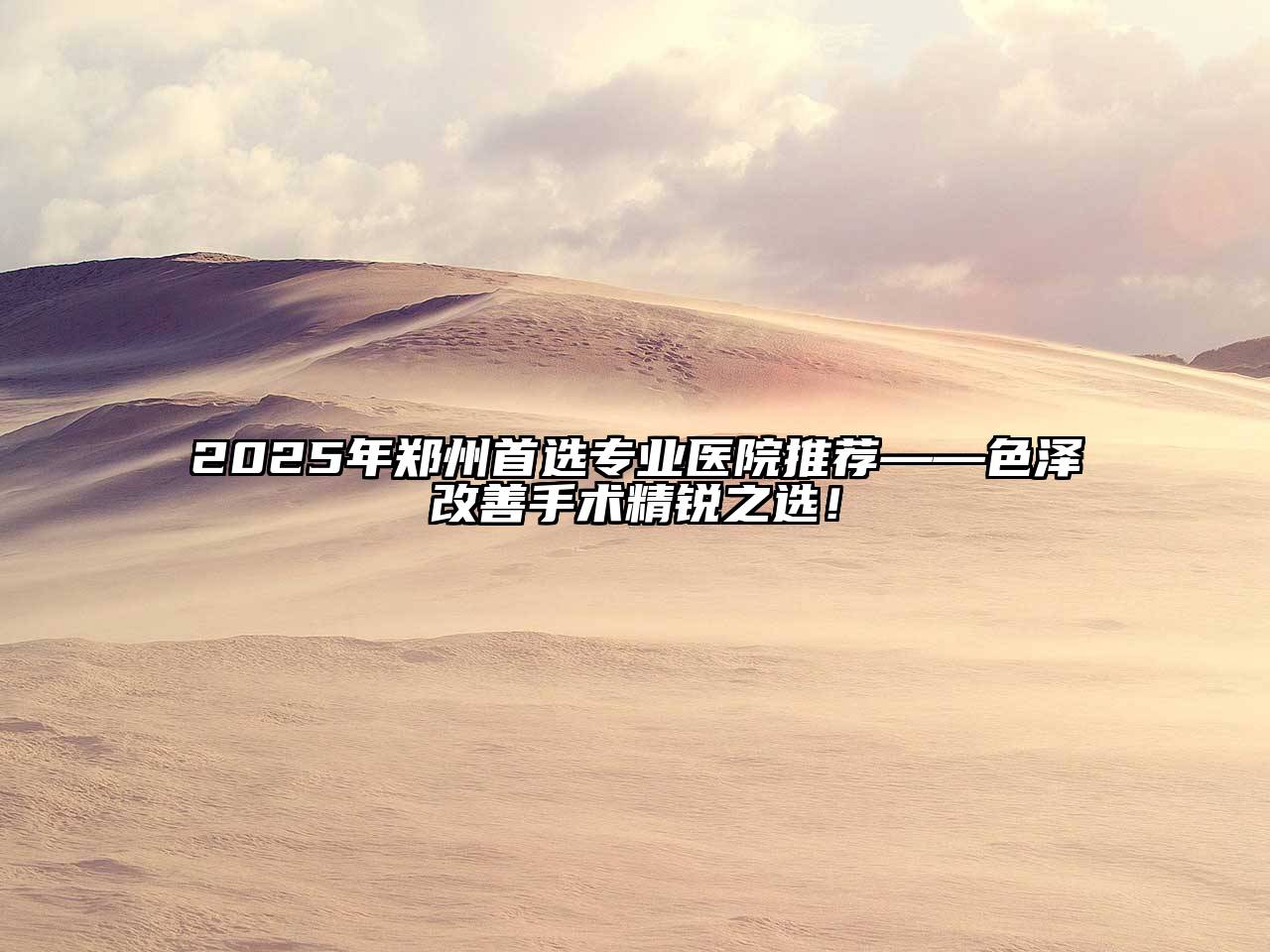 2025年郑州首选专业医院推荐——色泽改善手术精锐之选！