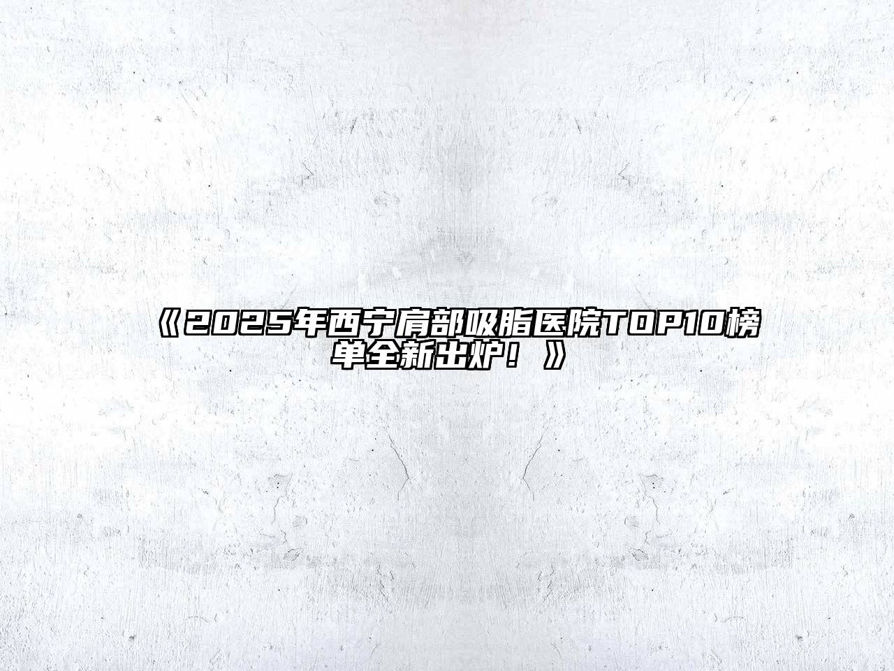 《2025年西宁肩部吸脂医院TOP10榜单全新出炉！》