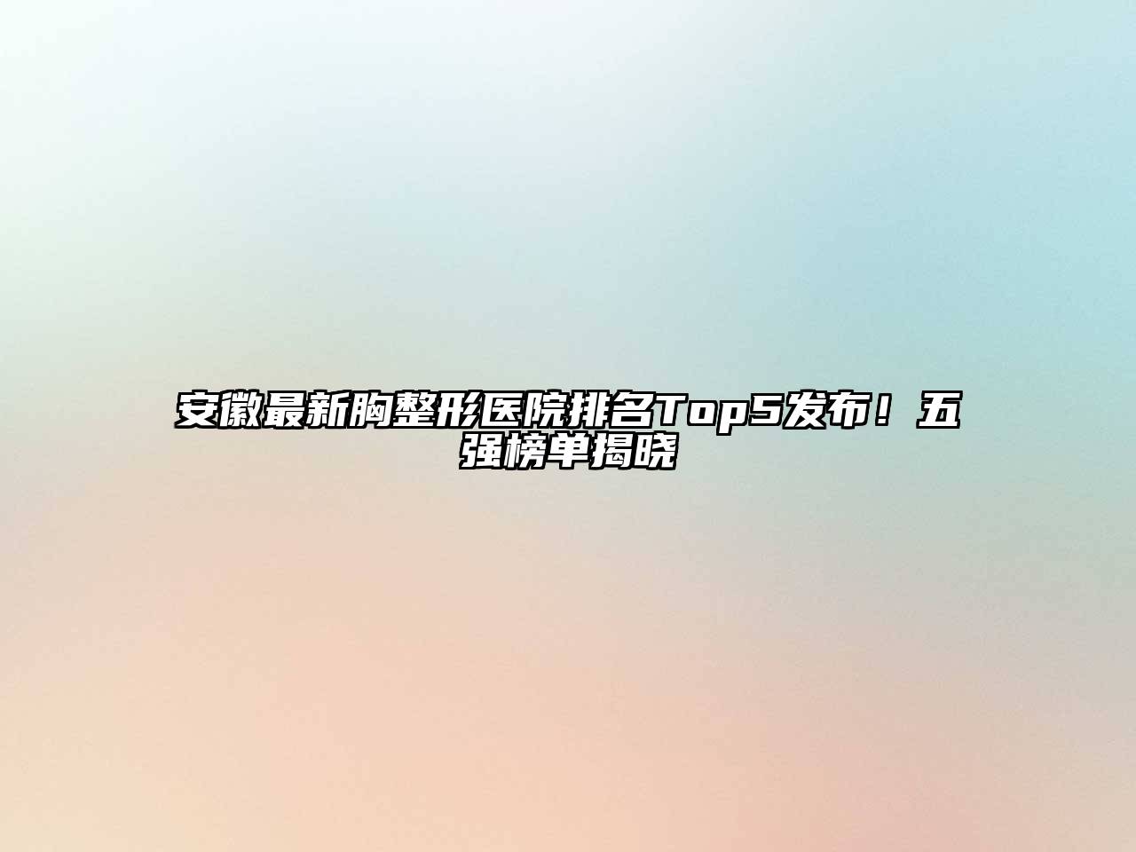 安徽最新胸整形医院排名Top5发布！五强榜单揭晓