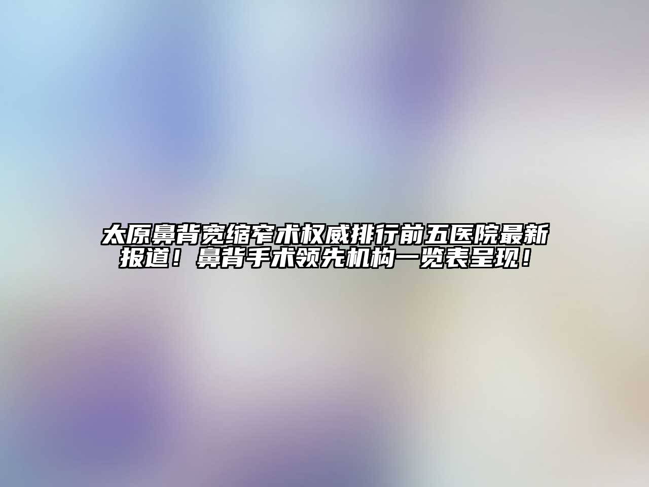 太原鼻背宽缩窄术权威排行前五医院最新报道！鼻背手术领先机构一览表呈现！
