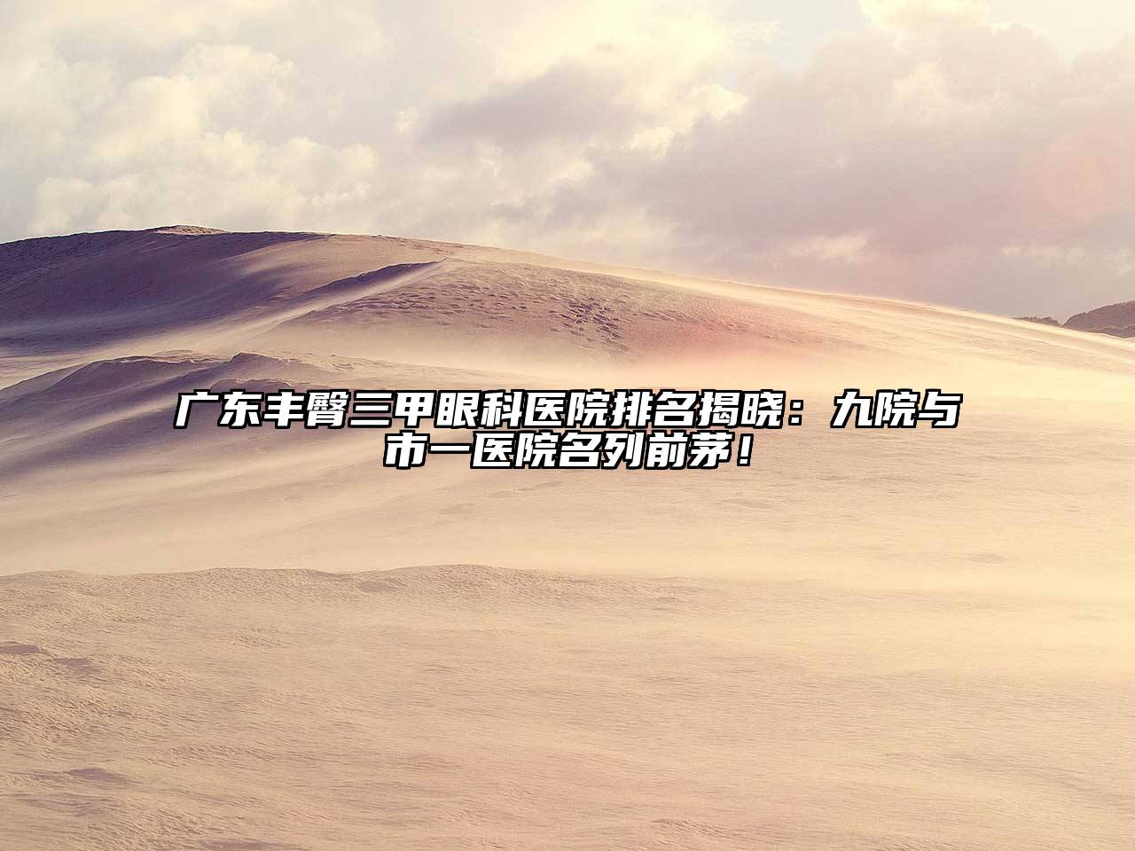 广东丰臀三甲眼科医院排名揭晓：九院与市一医院名列前茅！