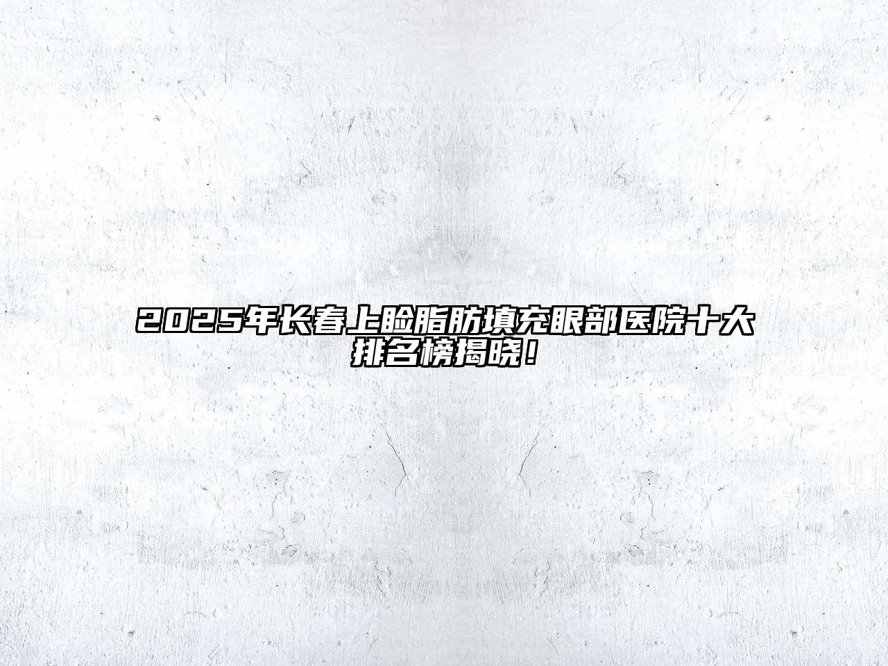 2025年长春上睑脂肪填充眼部医院十大排名榜揭晓！