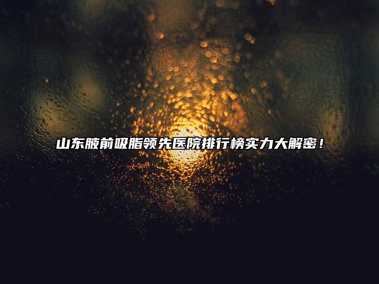山东腋前吸脂领先医院排行榜实力大解密！