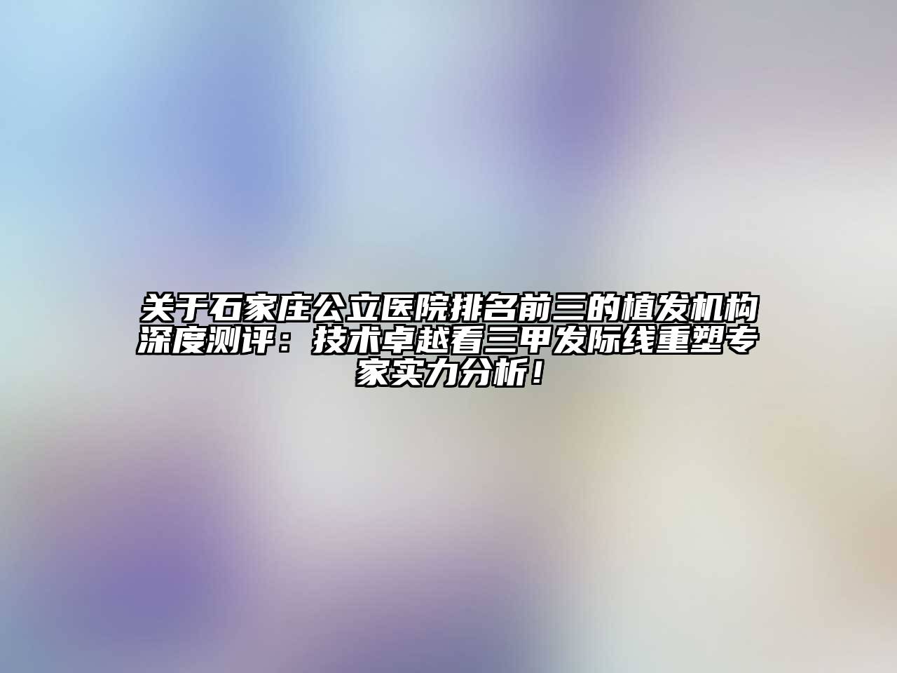 关于石家庄公立医院排名前三的植发机构深度测评：技术卓越看三甲发际线重塑专家实力分析！