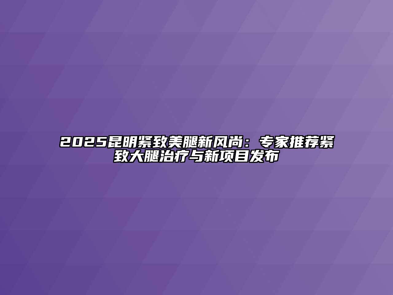 2025昆明紧致美腿新风尚：专家推荐紧致大腿治疗与新项目发布
