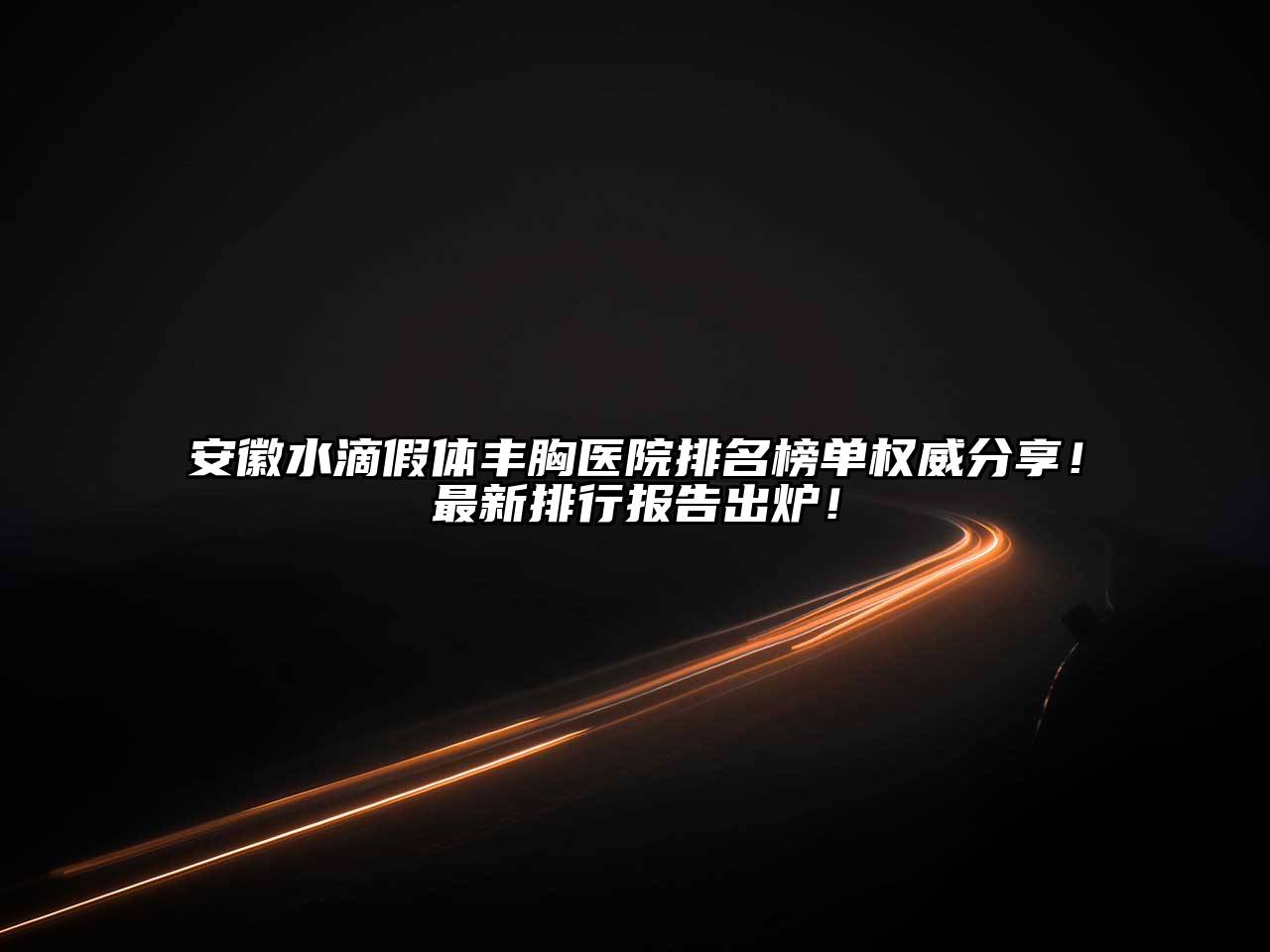 安徽水滴假体丰胸医院排名榜单权威分享！最新排行报告出炉！