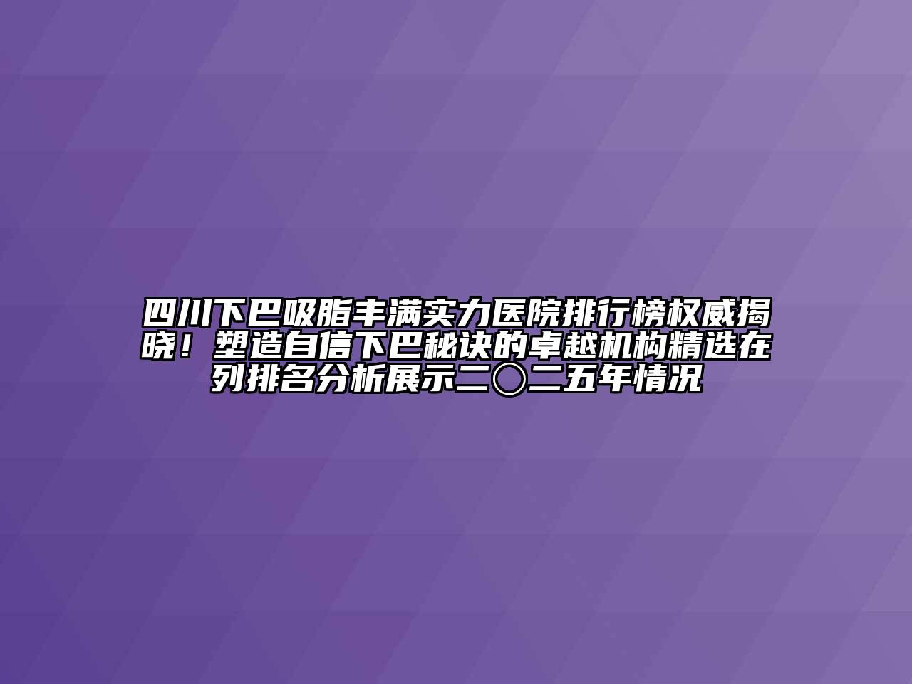 四川下巴吸脂丰满实力医院排行榜权威揭晓！塑造自信下巴秘诀的卓越机构精选在列排名分析展示二〇二五年情况