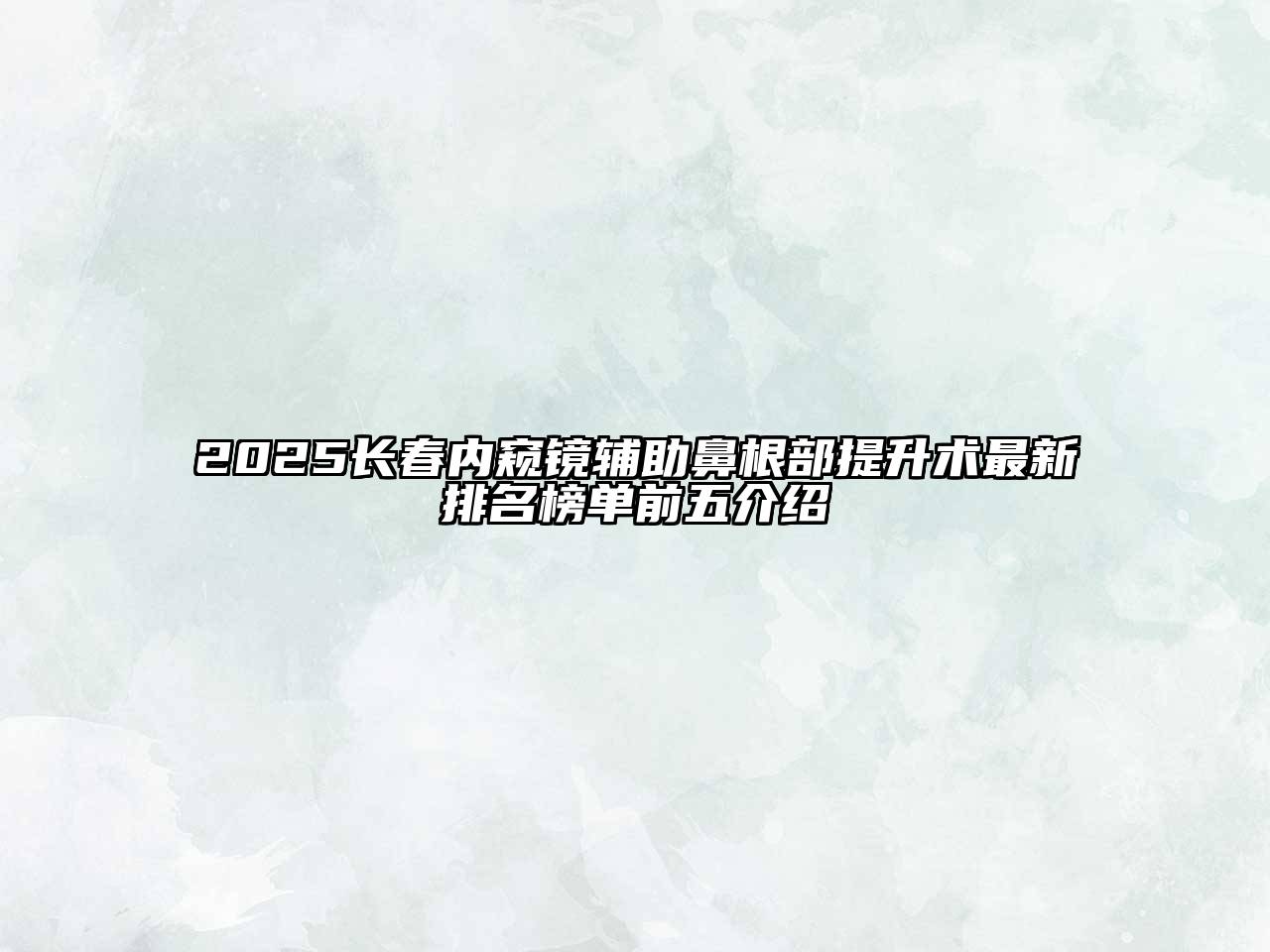 2025长春内窥镜辅助鼻根部提升术最新排名榜单前五介绍