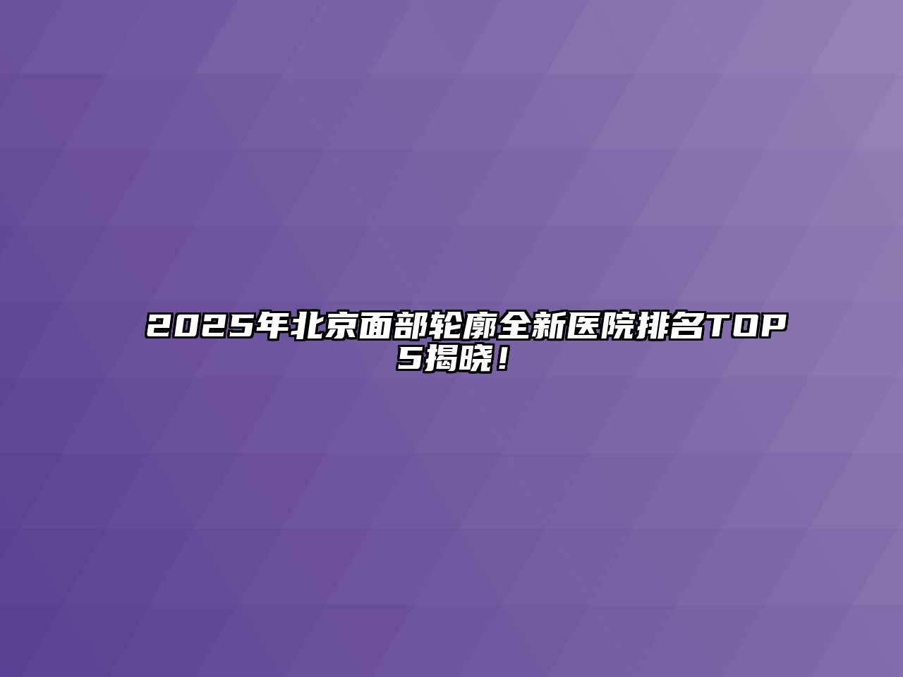 2025年北京面部轮廓全新医院排名TOP5揭晓！