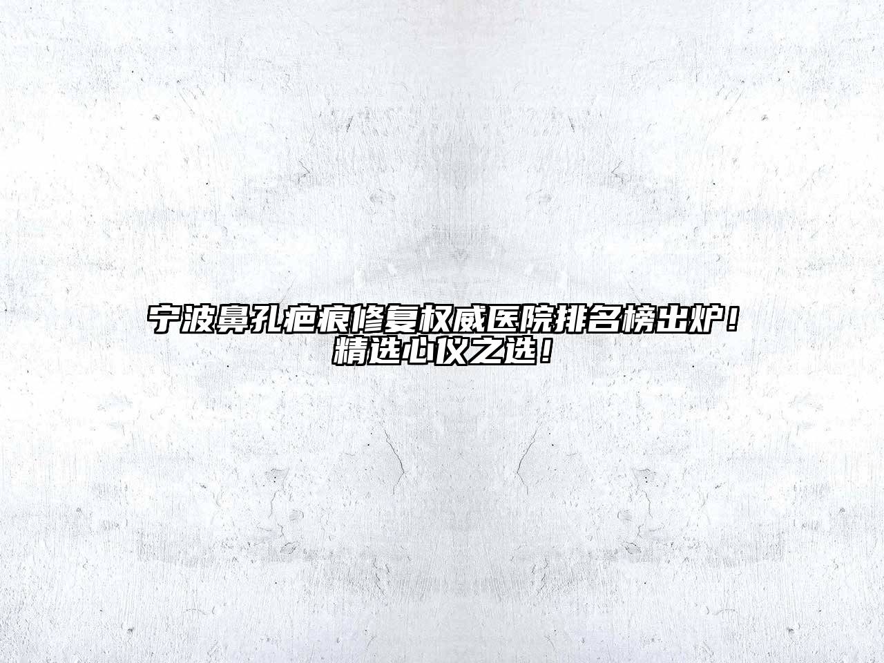 宁波鼻孔疤痕修复权威医院排名榜出炉！精选心仪之选！