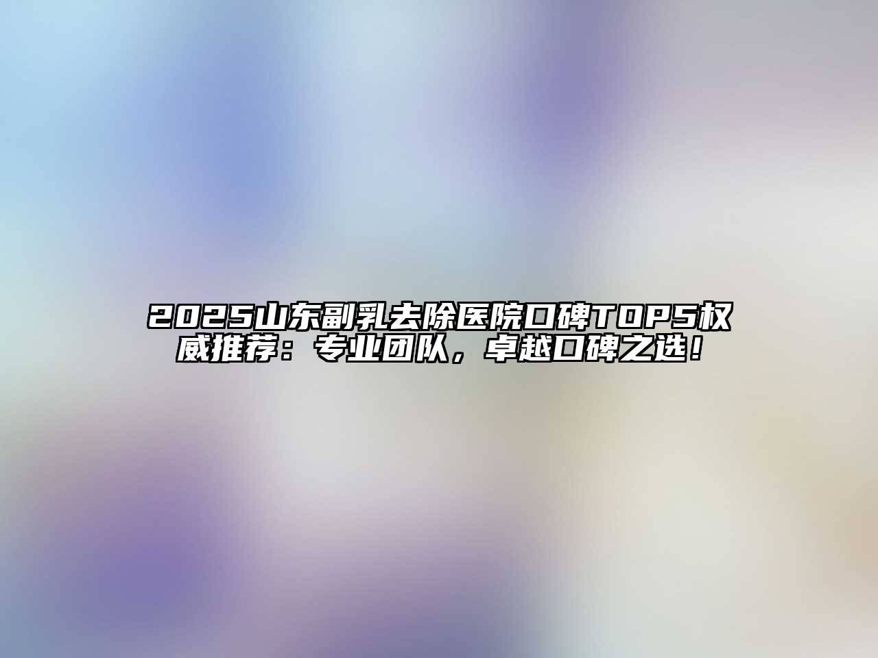 2025山东副乳去除医院口碑TOP5权威推荐：专业团队，卓越口碑之选！