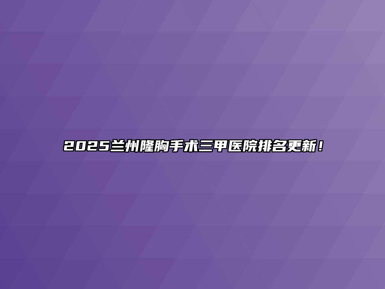 2025兰州隆胸手术三甲医院排名更新！