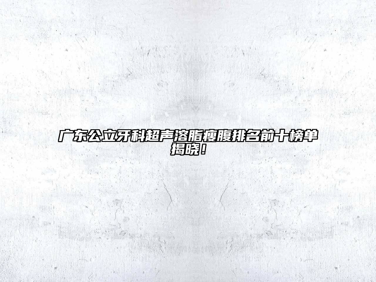 广东公立牙科超声溶脂瘦腹排名前十榜单揭晓！