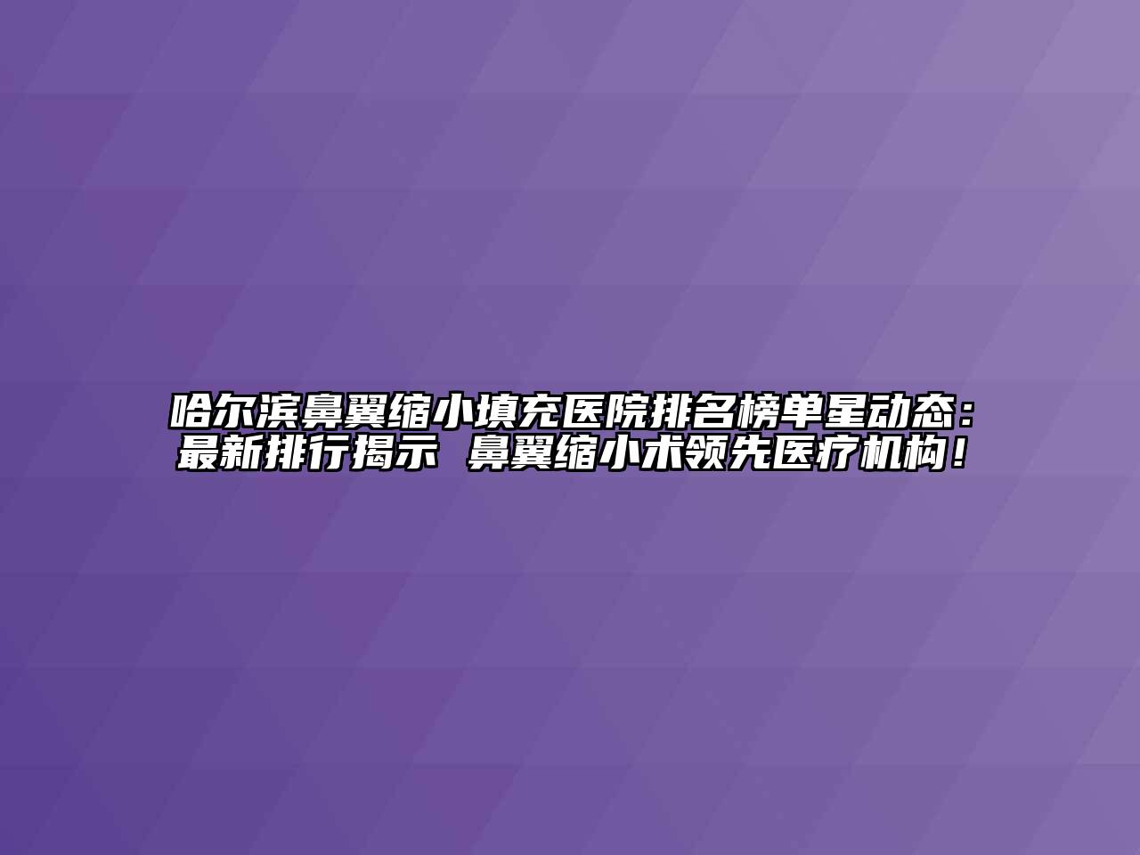 哈尔滨鼻翼缩小填充医院排名榜单星动态：最新排行揭示 鼻翼缩小术领先医疗机构！