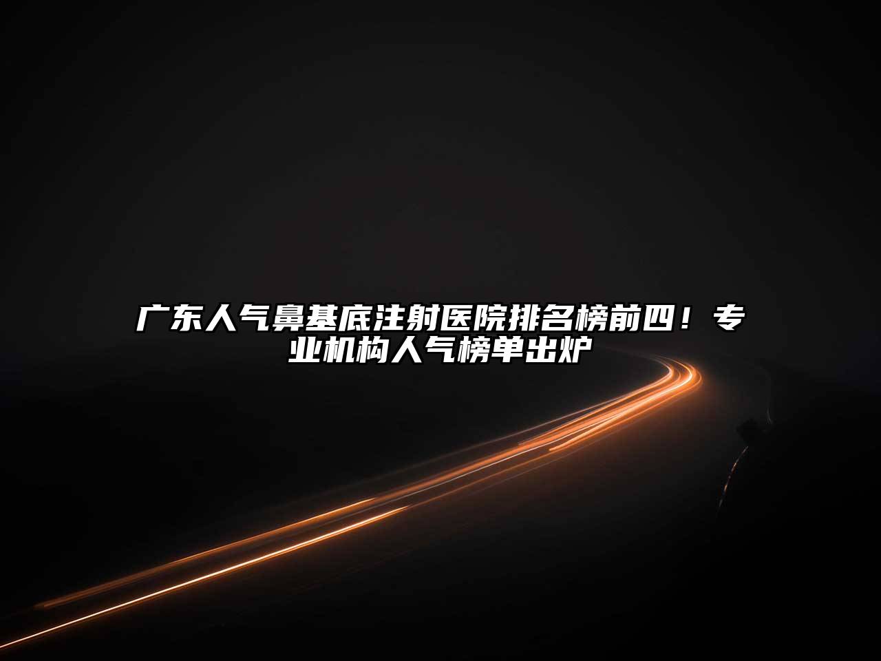 广东人气鼻基底注射医院排名榜前四！专业机构人气榜单出炉