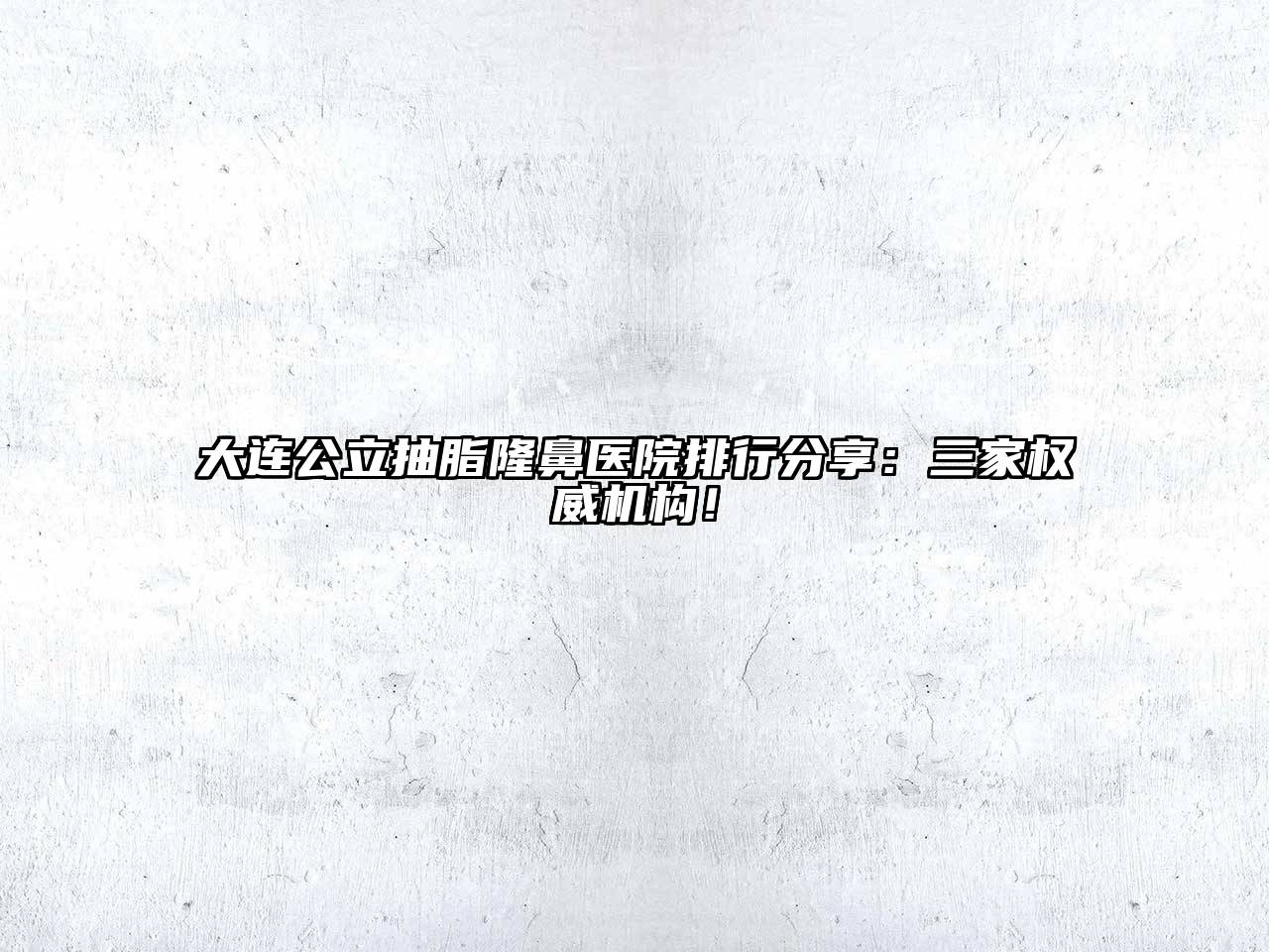 大连公立抽脂隆鼻医院排行分享：三家权威机构！