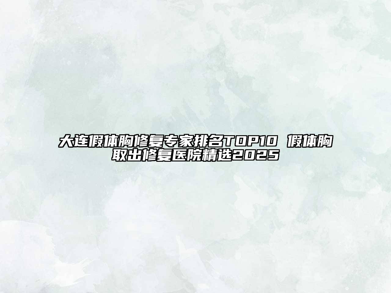 大连假体胸修复专家排名TOP10 假体胸取出修复医院精选2025