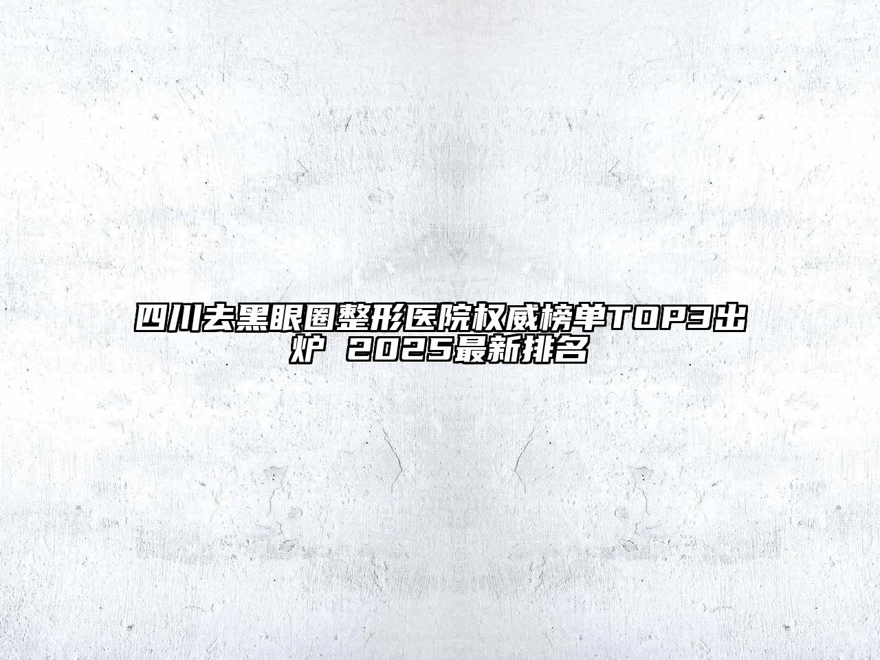 四川去黑眼圈整形医院权威榜单TOP3出炉 2025最新排名