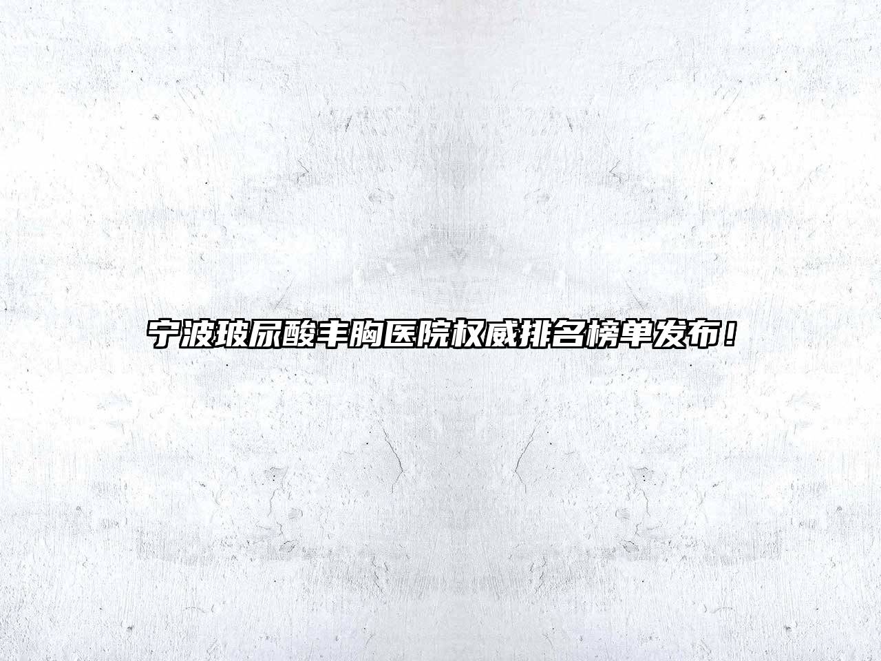 宁波玻尿酸丰胸医院权威排名榜单发布！