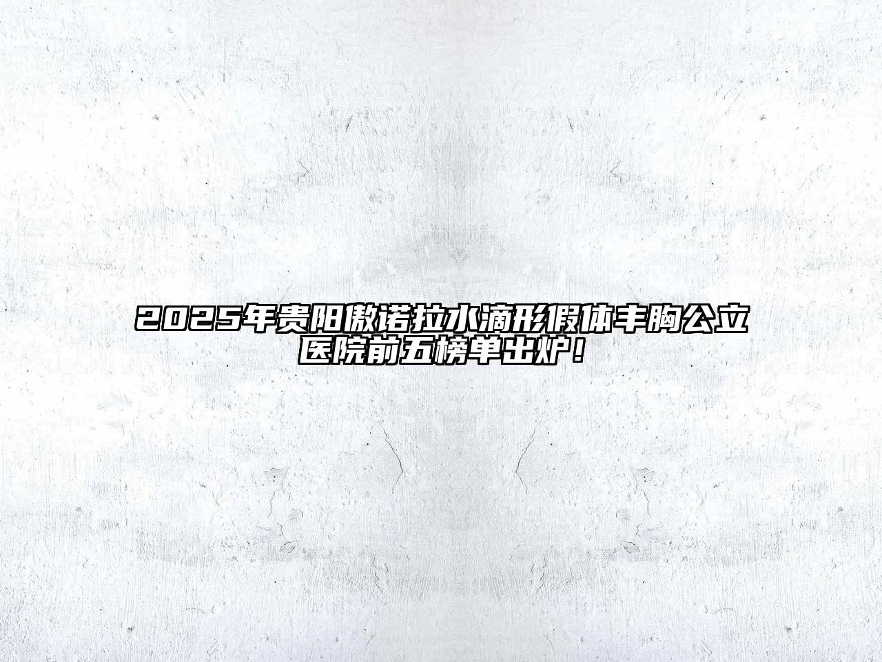 2025年贵阳傲诺拉水滴形假体丰胸公立医院前五榜单出炉！