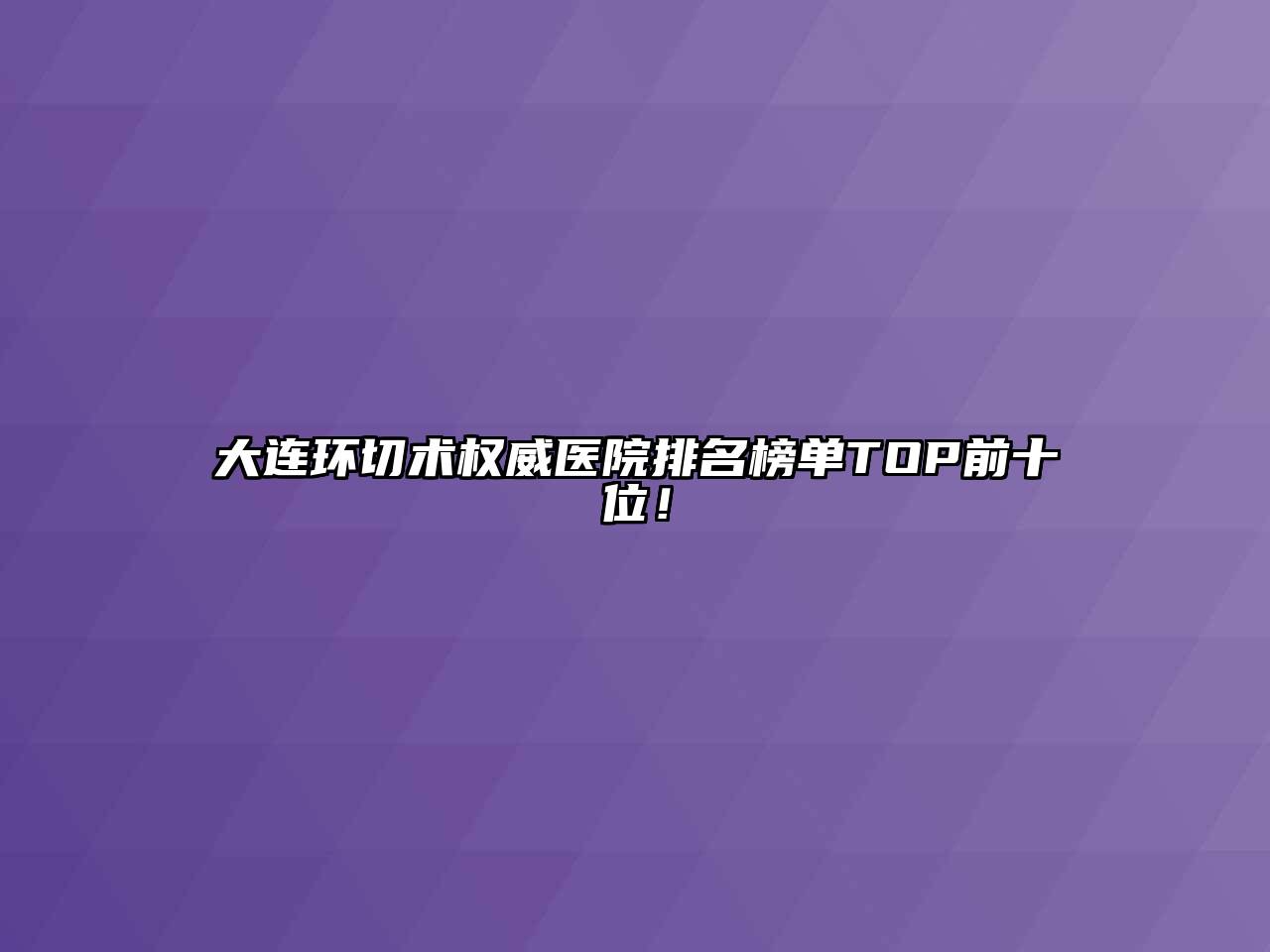 大连环切术权威医院排名榜单TOP前十位！