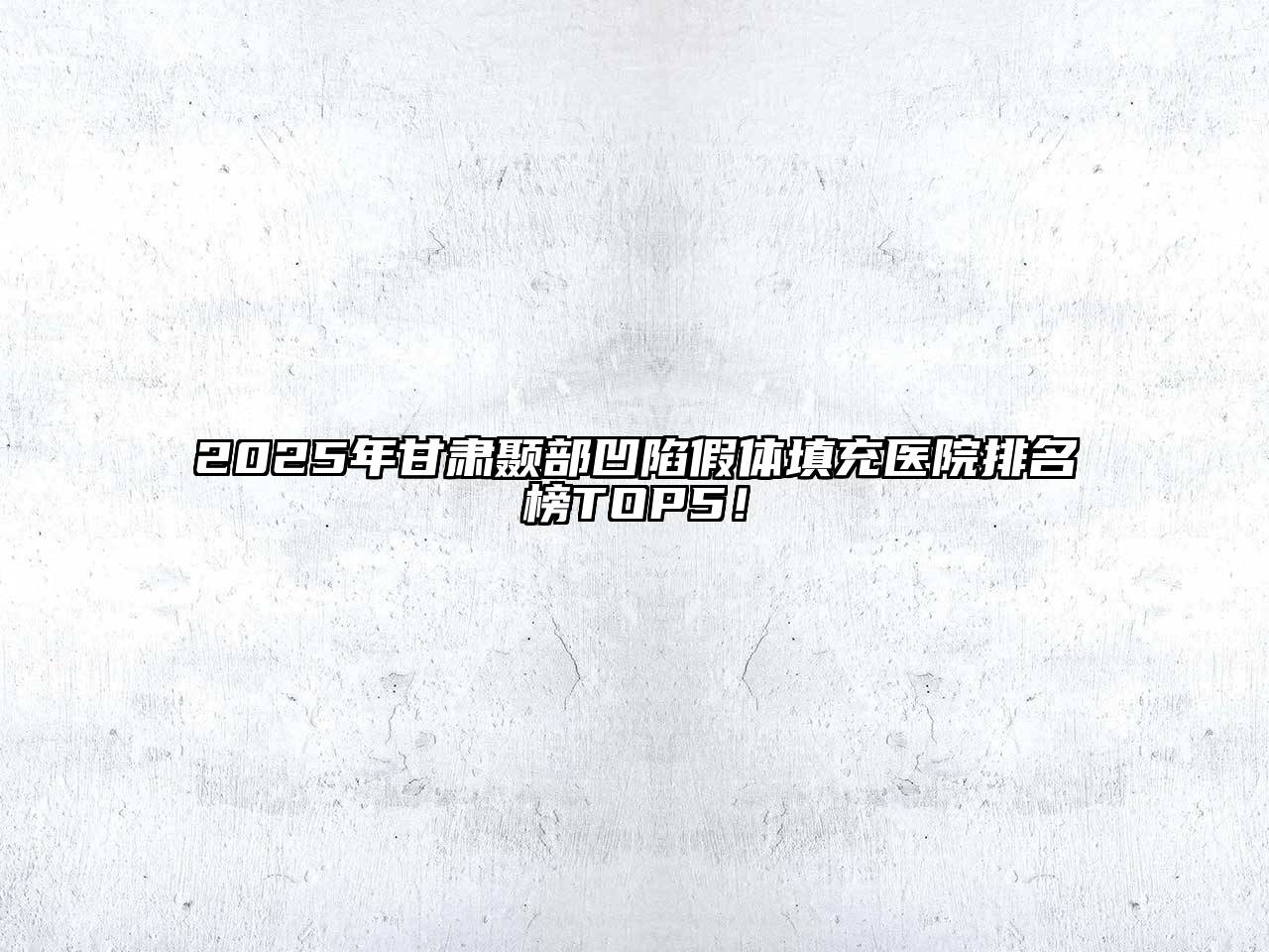 2025年甘肃颞部凹陷假体填充医院排名榜TOP5！