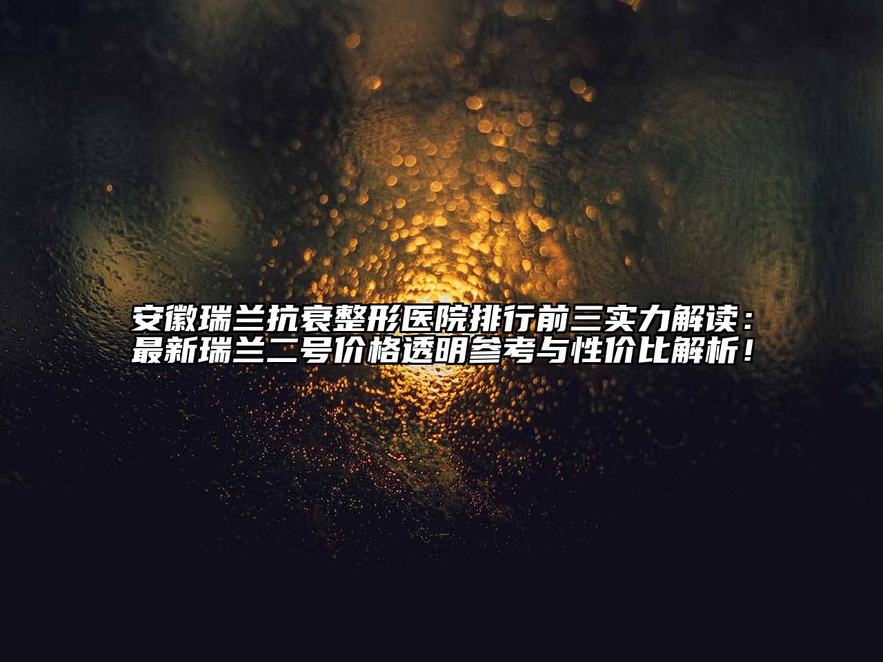 安徽瑞兰抗衰整形医院排行前三实力解读：最新瑞兰二号价格透明参考与性价比解析！